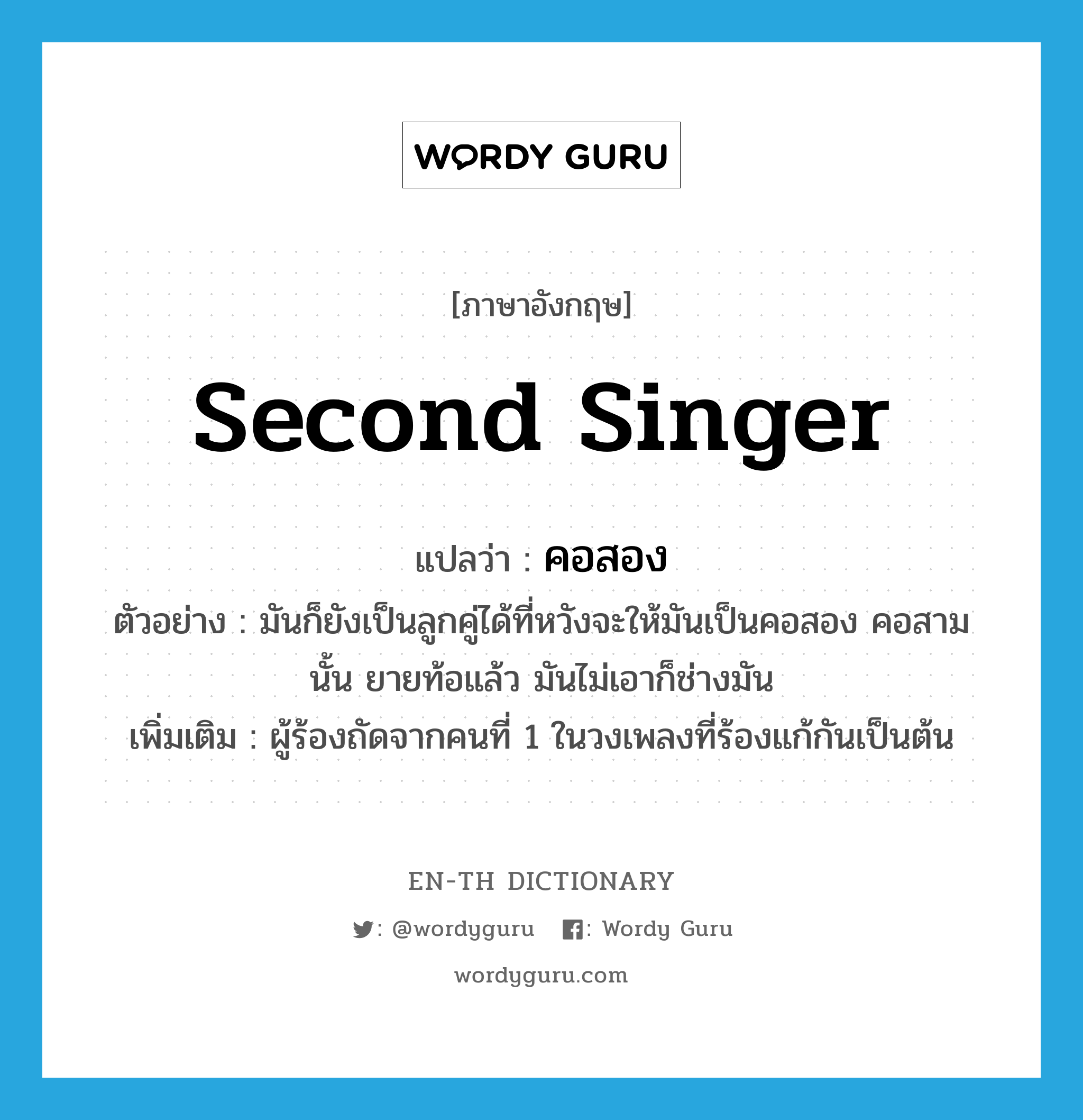 second singer แปลว่า?, คำศัพท์ภาษาอังกฤษ second singer แปลว่า คอสอง ประเภท N ตัวอย่าง มันก็ยังเป็นลูกคู่ได้ที่หวังจะให้มันเป็นคอสอง คอสามนั้น ยายท้อแล้ว มันไม่เอาก็ช่างมัน เพิ่มเติม ผู้ร้องถัดจากคนที่ 1 ในวงเพลงที่ร้องแก้กันเป็นต้น หมวด N