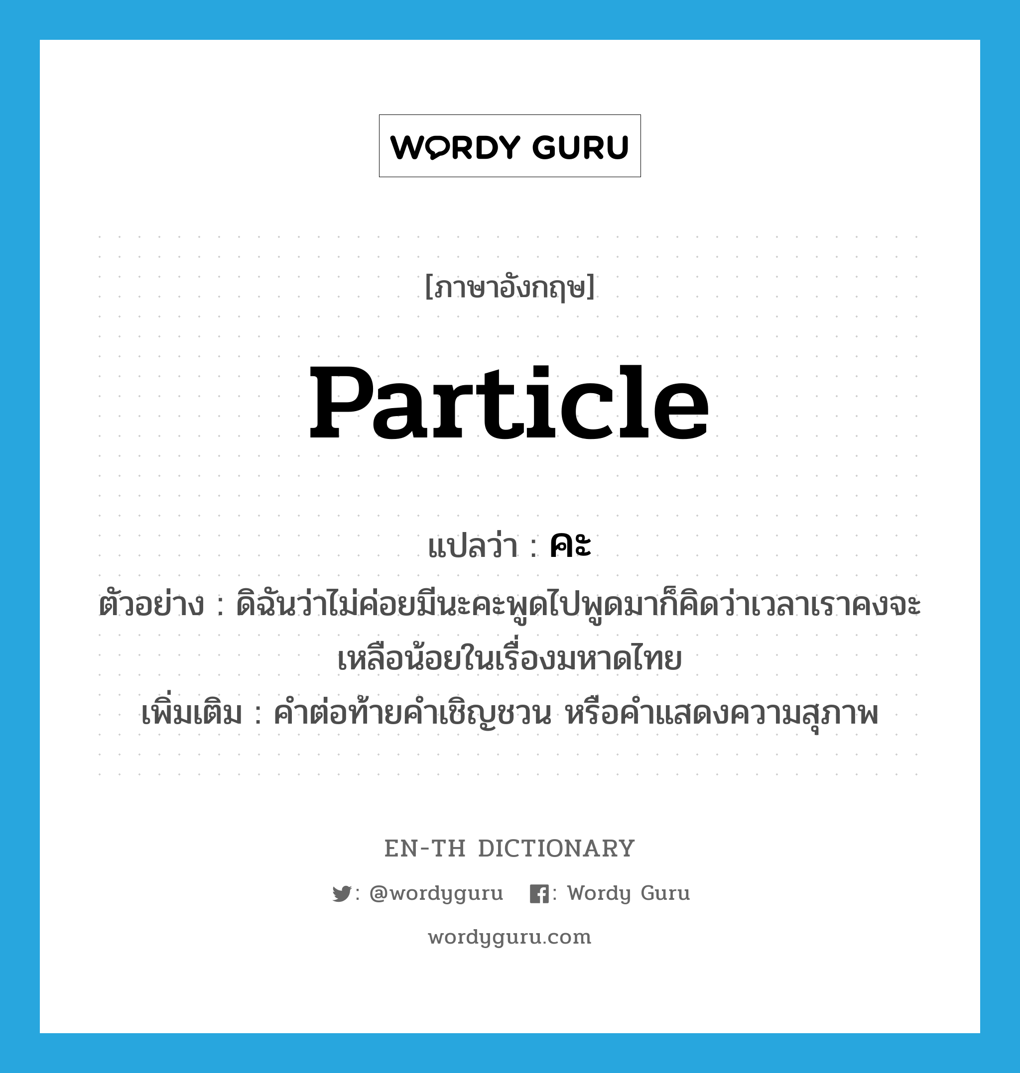 particle แปลว่า?, คำศัพท์ภาษาอังกฤษ particle แปลว่า คะ ประเภท END ตัวอย่าง ดิฉันว่าไม่ค่อยมีนะคะพูดไปพูดมาก็คิดว่าเวลาเราคงจะเหลือน้อยในเรื่องมหาดไทย เพิ่มเติม คำต่อท้ายคำเชิญชวน หรือคำแสดงความสุภาพ หมวด END