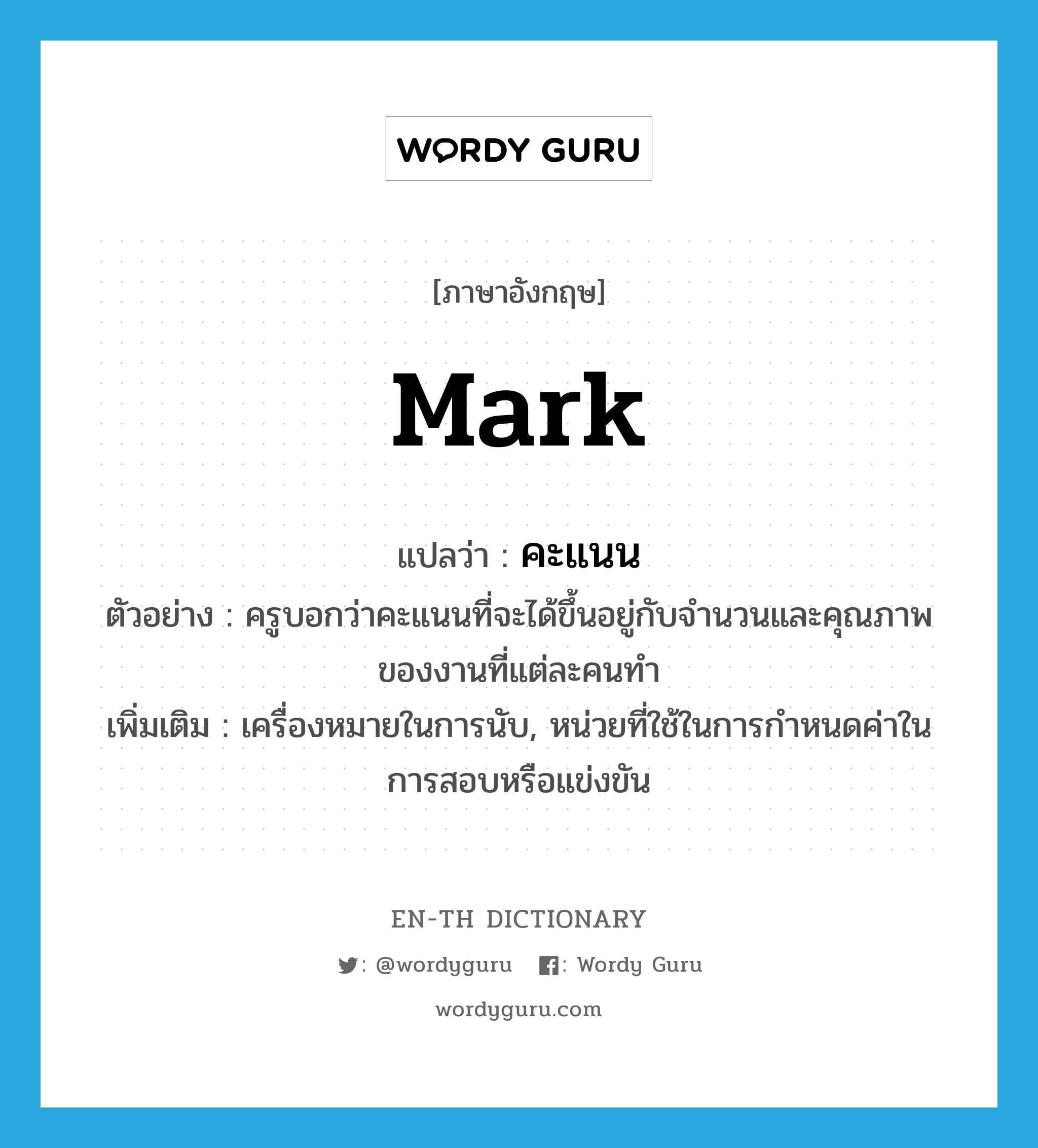 mark แปลว่า?, คำศัพท์ภาษาอังกฤษ mark แปลว่า คะแนน ประเภท N ตัวอย่าง ครูบอกว่าคะแนนที่จะได้ขึ้นอยู่กับจำนวนและคุณภาพของงานที่แต่ละคนทำ เพิ่มเติม เครื่องหมายในการนับ, หน่วยที่ใช้ในการกำหนดค่าในการสอบหรือแข่งขัน หมวด N