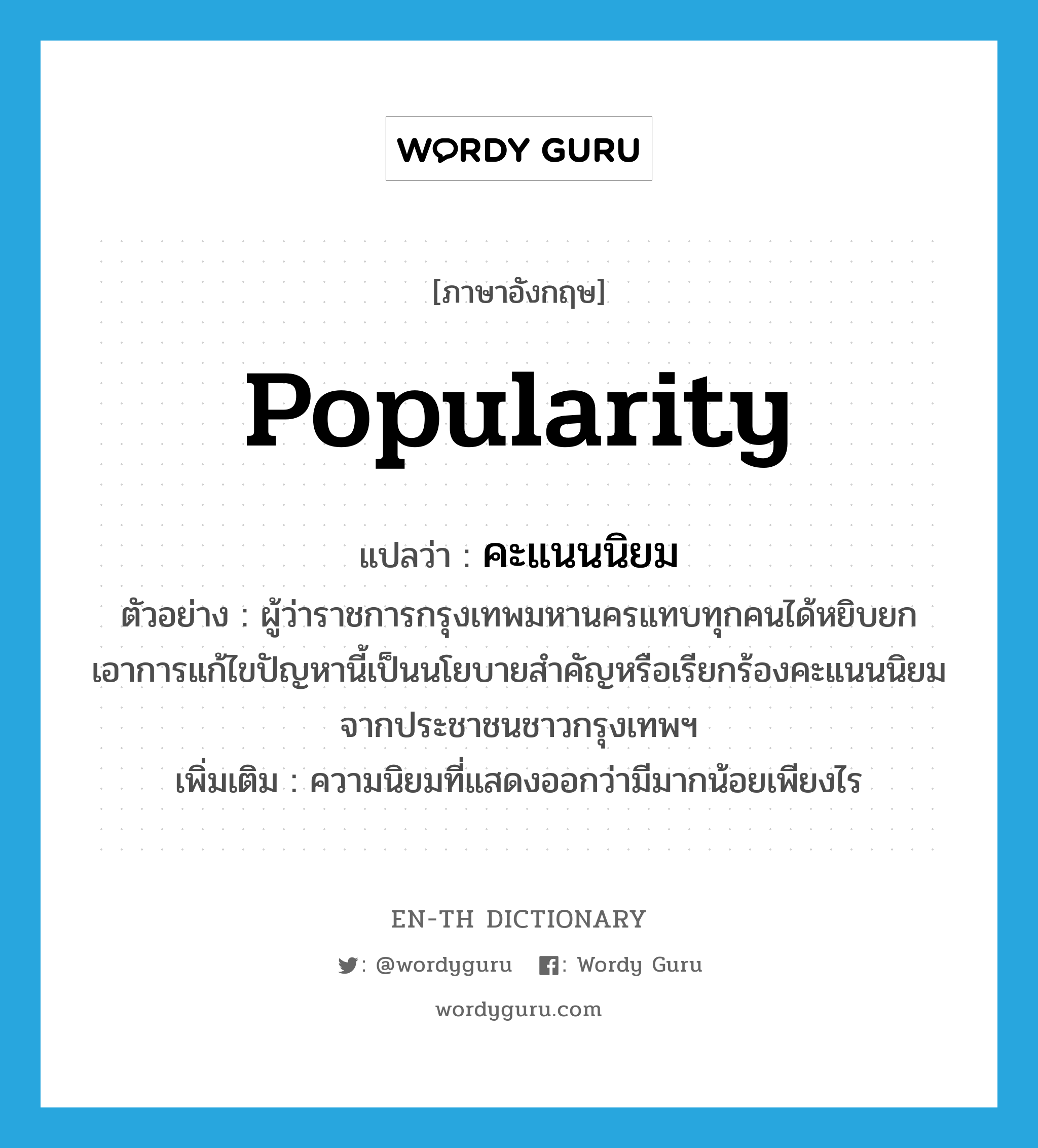 popularity แปลว่า?, คำศัพท์ภาษาอังกฤษ popularity แปลว่า คะแนนนิยม ประเภท N ตัวอย่าง ผู้ว่าราชการกรุงเทพมหานครแทบทุกคนได้หยิบยกเอาการแก้ไขปัญหานี้เป็นนโยบายสำคัญหรือเรียกร้องคะแนนนิยมจากประชาชนชาวกรุงเทพฯ เพิ่มเติม ความนิยมที่แสดงออกว่ามีมากน้อยเพียงไร หมวด N