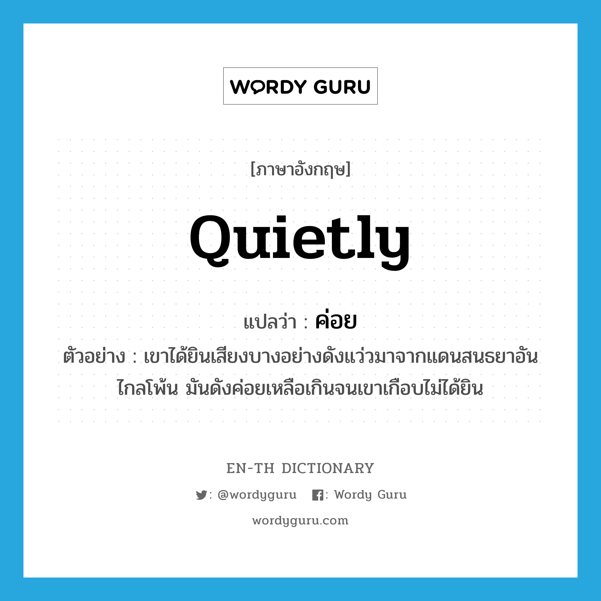 quietly แปลว่า?, คำศัพท์ภาษาอังกฤษ quietly แปลว่า ค่อย ประเภท ADV ตัวอย่าง เขาได้ยินเสียงบางอย่างดังแว่วมาจากแดนสนธยาอันไกลโพ้น มันดังค่อยเหลือเกินจนเขาเกือบไม่ได้ยิน หมวด ADV