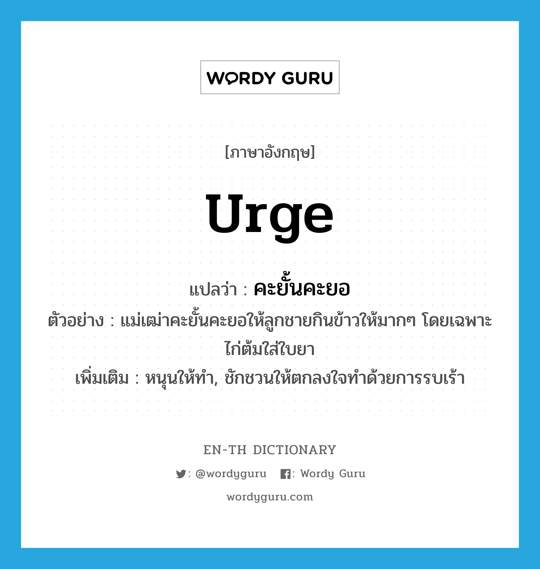 urge แปลว่า?, คำศัพท์ภาษาอังกฤษ urge แปลว่า คะยั้นคะยอ ประเภท V ตัวอย่าง แม่เฒ่าคะยั้นคะยอให้ลูกชายกินข้าวให้มากๆ โดยเฉพาะไก่ต้มใส่ใบยา เพิ่มเติม หนุนให้ทำ, ชักชวนให้ตกลงใจทำด้วยการรบเร้า หมวด V