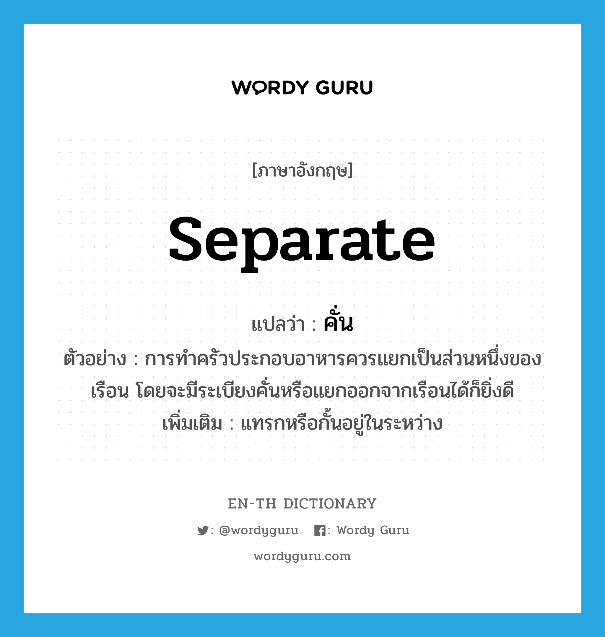 separate แปลว่า?, คำศัพท์ภาษาอังกฤษ separate แปลว่า คั่น ประเภท V ตัวอย่าง การทำครัวประกอบอาหารควรแยกเป็นส่วนหนึ่งของเรือน โดยจะมีระเบียงคั่นหรือแยกออกจากเรือนได้ก็ยิ่งดี เพิ่มเติม แทรกหรือกั้นอยู่ในระหว่าง หมวด V