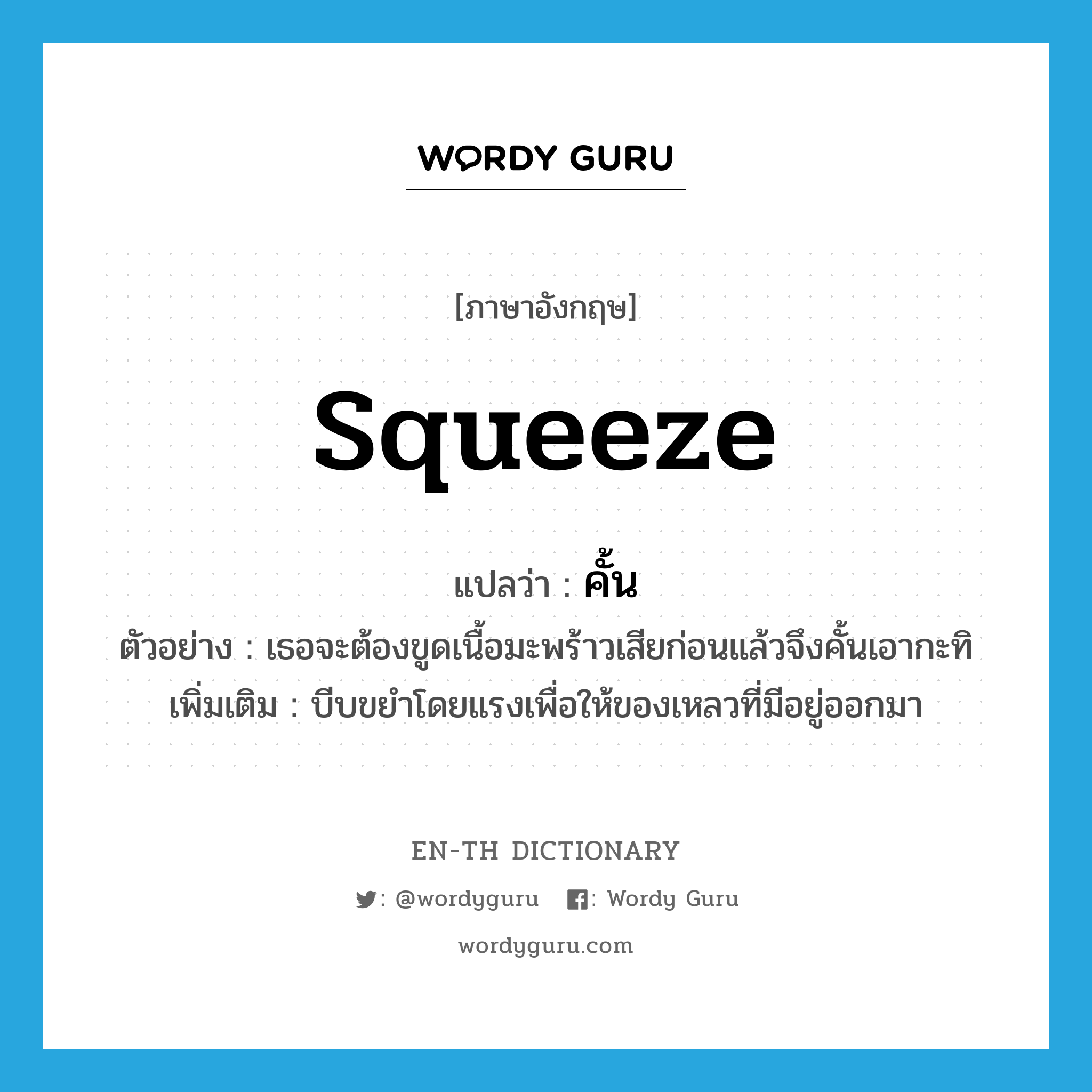 squeeze แปลว่า?, คำศัพท์ภาษาอังกฤษ squeeze แปลว่า คั้น ประเภท V ตัวอย่าง เธอจะต้องขูดเนื้อมะพร้าวเสียก่อนแล้วจึงคั้นเอากะทิ เพิ่มเติม บีบขยำโดยแรงเพื่อให้ของเหลวที่มีอยู่ออกมา หมวด V