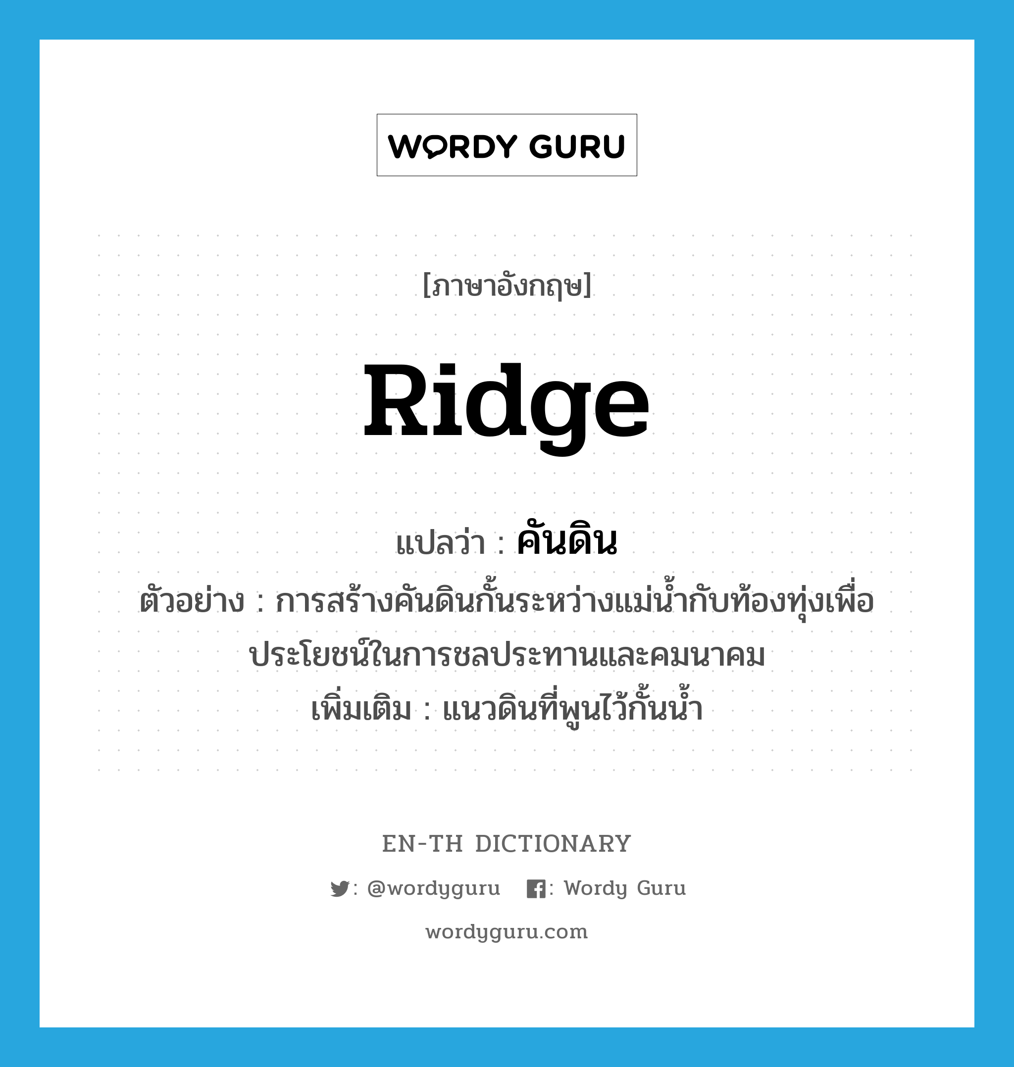 ridge แปลว่า?, คำศัพท์ภาษาอังกฤษ ridge แปลว่า คันดิน ประเภท N ตัวอย่าง การสร้างคันดินกั้นระหว่างแม่น้ำกับท้องทุ่งเพื่อประโยชน์ในการชลประทานและคมนาคม เพิ่มเติม แนวดินที่พูนไว้กั้นน้ำ หมวด N