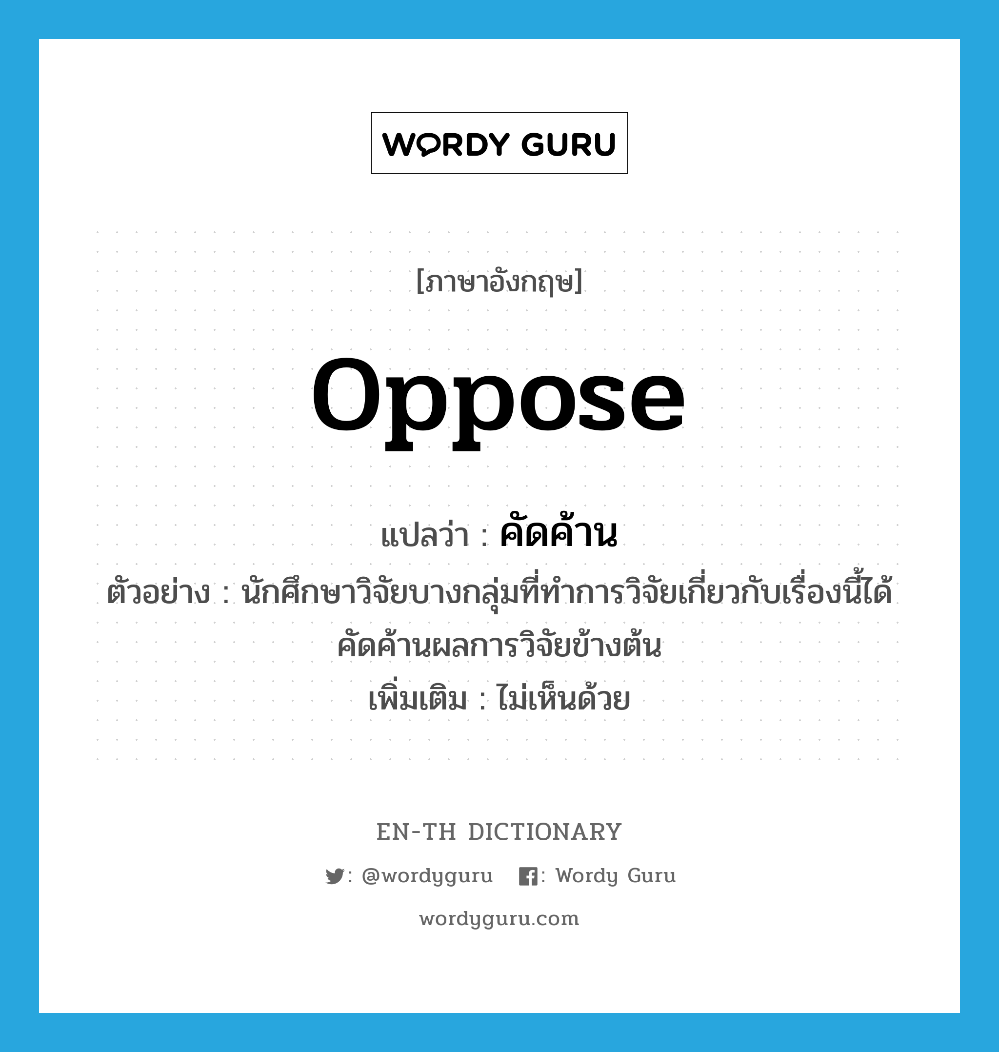 oppose แปลว่า?, คำศัพท์ภาษาอังกฤษ oppose แปลว่า คัดค้าน ประเภท V ตัวอย่าง นักศึกษาวิจัยบางกลุ่มที่ทำการวิจัยเกี่ยวกับเรื่องนี้ได้คัดค้านผลการวิจัยข้างต้น เพิ่มเติม ไม่เห็นด้วย หมวด V