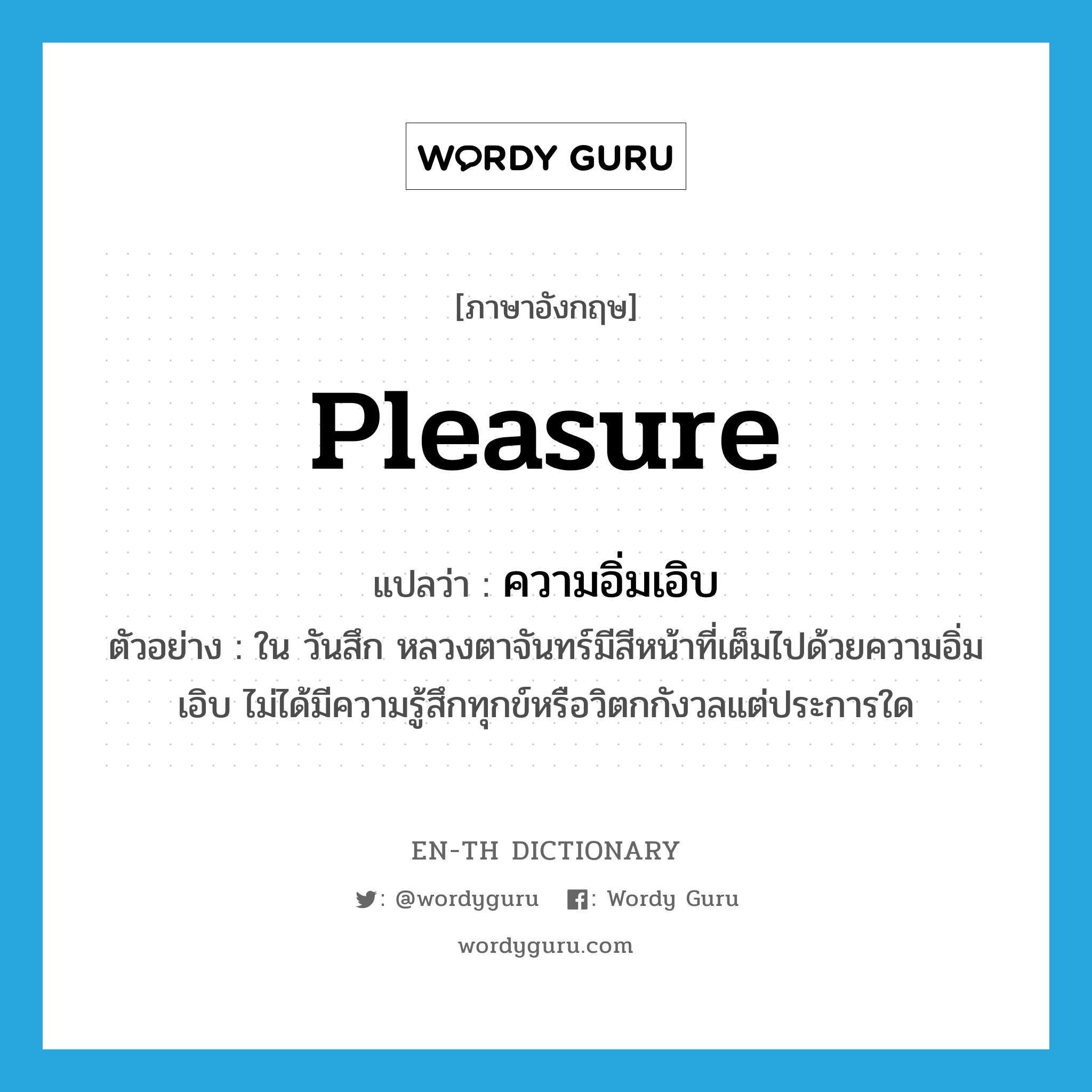 pleasure แปลว่า?, คำศัพท์ภาษาอังกฤษ pleasure แปลว่า ความอิ่มเอิบ ประเภท N ตัวอย่าง ใน วันสึก หลวงตาจันทร์มีสีหน้าที่เต็มไปด้วยความอิ่มเอิบ ไม่ได้มีความรู้สึกทุกข์หรือวิตกกังวลแต่ประการใด หมวด N