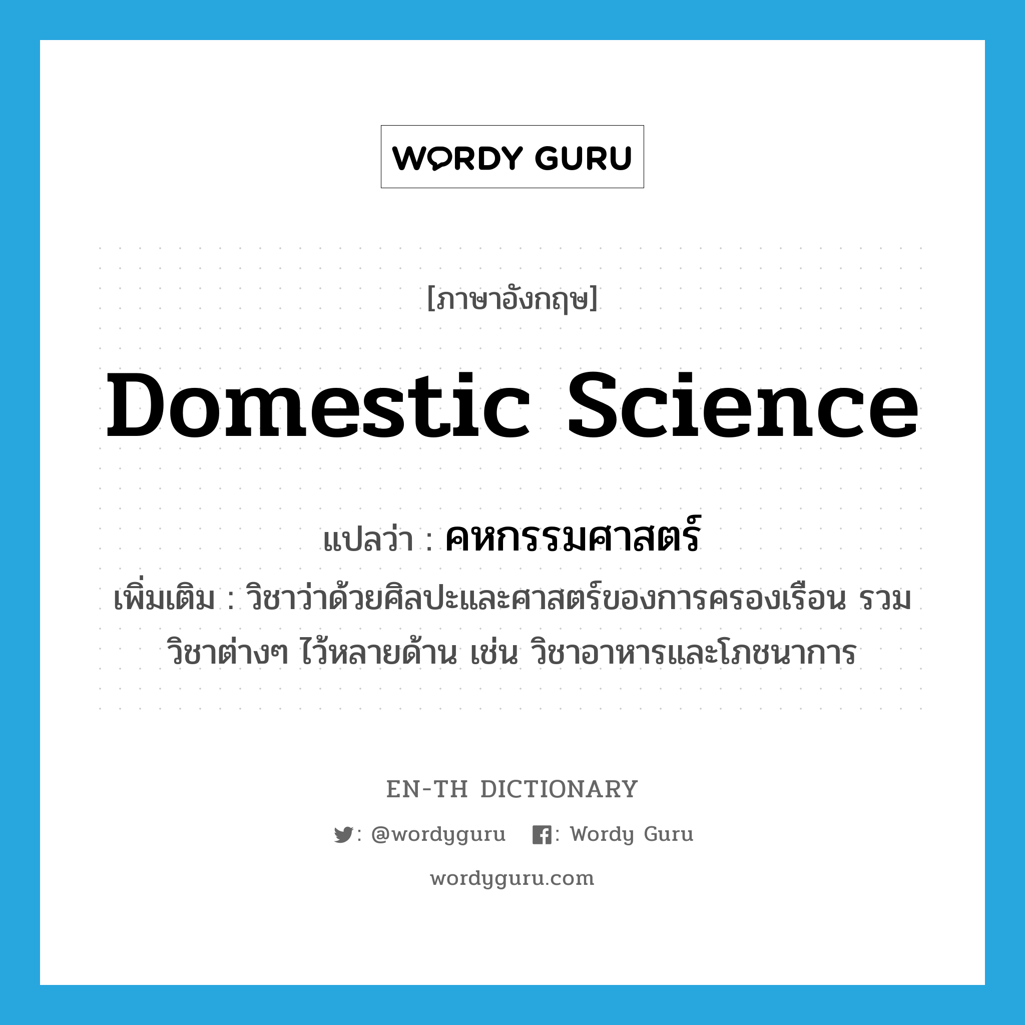 domestic science แปลว่า?, คำศัพท์ภาษาอังกฤษ domestic science แปลว่า คหกรรมศาสตร์ ประเภท N เพิ่มเติม วิชาว่าด้วยศิลปะและศาสตร์ของการครองเรือน รวมวิชาต่างๆ ไว้หลายด้าน เช่น วิชาอาหารและโภชนาการ หมวด N