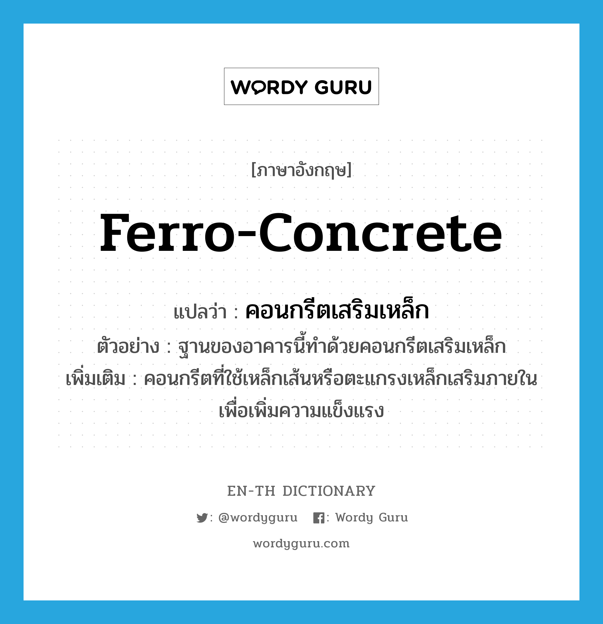 ferro-concrete แปลว่า?, คำศัพท์ภาษาอังกฤษ ferro-concrete แปลว่า คอนกรีตเสริมเหล็ก ประเภท N ตัวอย่าง ฐานของอาคารนี้ทำด้วยคอนกรีตเสริมเหล็ก เพิ่มเติม คอนกรีตที่ใช้เหล็กเส้นหรือตะแกรงเหล็กเสริมภายในเพื่อเพิ่มความแข็งแรง หมวด N