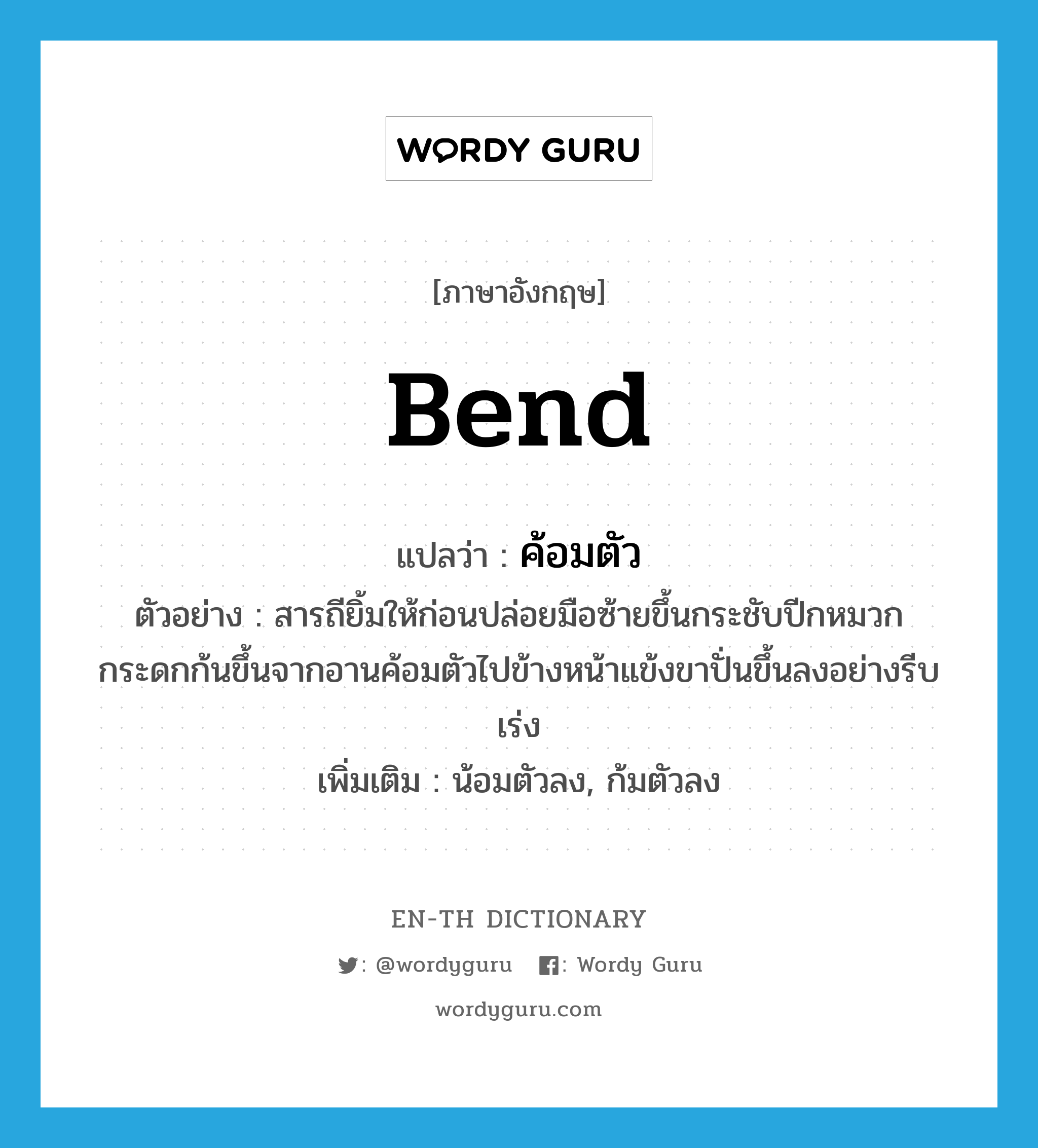 bend แปลว่า?, คำศัพท์ภาษาอังกฤษ bend แปลว่า ค้อมตัว ประเภท V ตัวอย่าง สารถียิ้มให้ก่อนปล่อยมือซ้ายขึ้นกระชับปีกหมวกกระดกก้นขึ้นจากอานค้อมตัวไปข้างหน้าแข้งขาปั่นขึ้นลงอย่างรีบเร่ง เพิ่มเติม น้อมตัวลง, ก้มตัวลง หมวด V