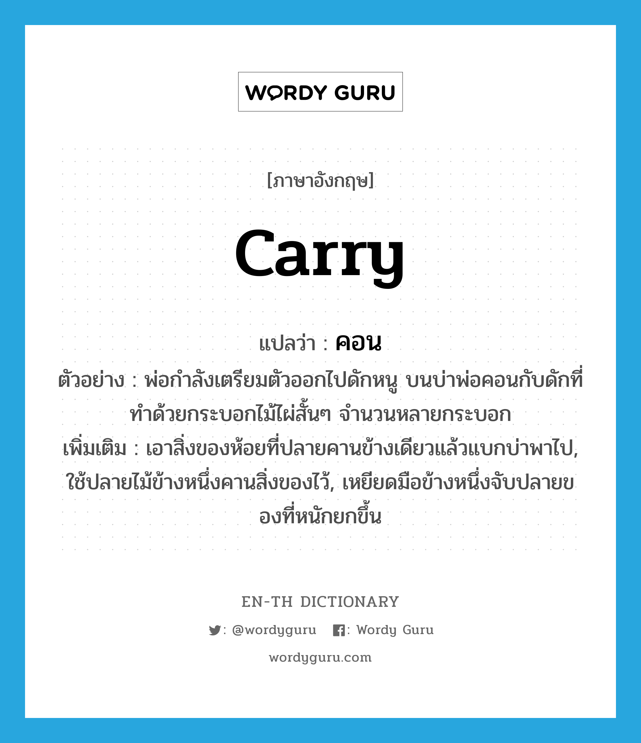 carry แปลว่า?, คำศัพท์ภาษาอังกฤษ carry แปลว่า คอน ประเภท V ตัวอย่าง พ่อกำลังเตรียมตัวออกไปดักหนู บนบ่าพ่อคอนกับดักที่ทำด้วยกระบอกไม้ไผ่สั้นๆ จำนวนหลายกระบอก เพิ่มเติม เอาสิ่งของห้อยที่ปลายคานข้างเดียวแล้วแบกบ่าพาไป, ใช้ปลายไม้ข้างหนึ่งคานสิ่งของไว้, เหยียดมือข้างหนึ่งจับปลายของที่หนักยกขึ้น หมวด V