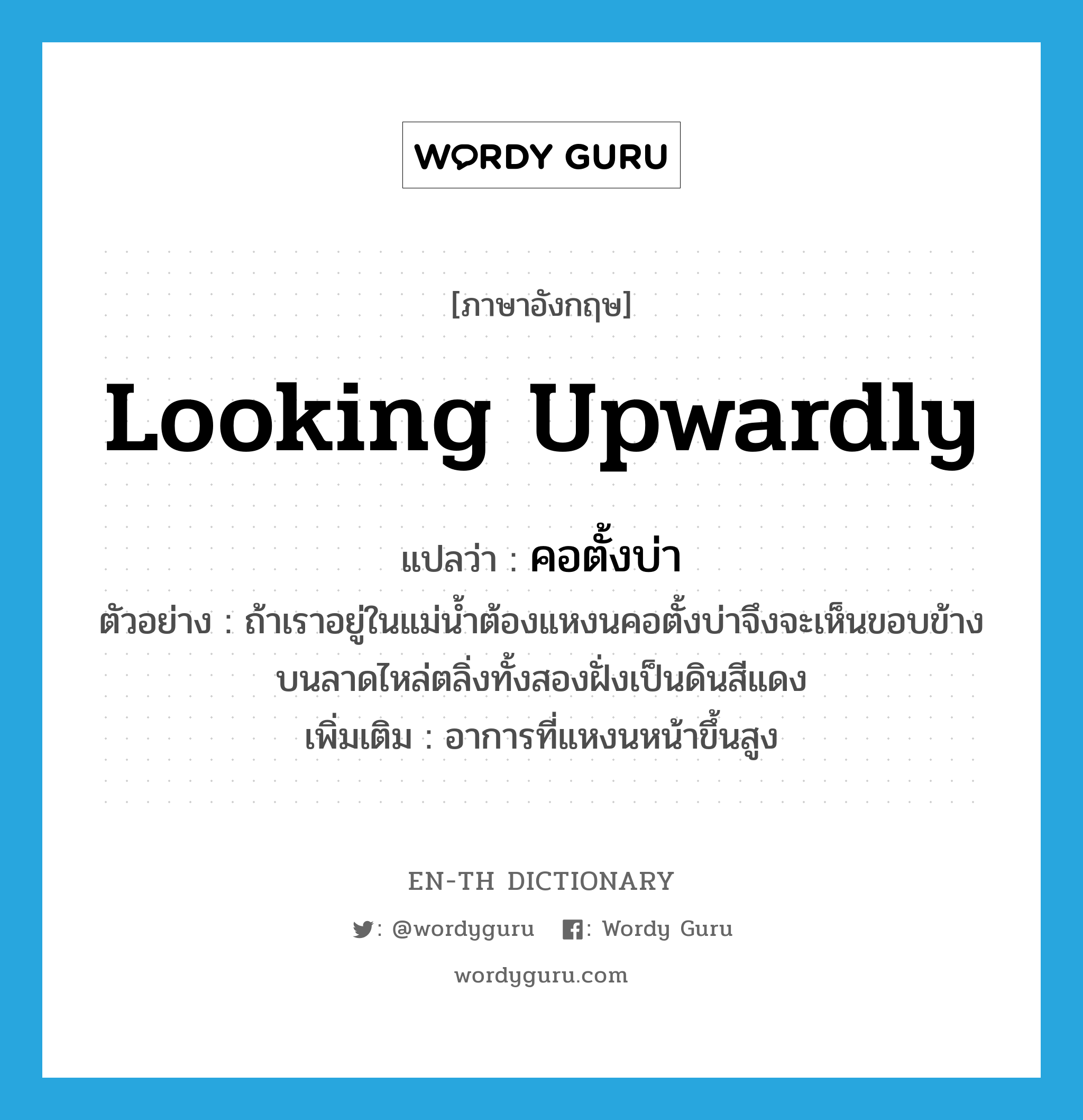 looking upwardly แปลว่า?, คำศัพท์ภาษาอังกฤษ looking upwardly แปลว่า คอตั้งบ่า ประเภท V ตัวอย่าง ถ้าเราอยู่ในแม่น้ำต้องแหงนคอตั้งบ่าจึงจะเห็นขอบข้างบนลาดไหล่ตลิ่งทั้งสองฝั่งเป็นดินสีแดง เพิ่มเติม อาการที่แหงนหน้าขึ้นสูง หมวด V