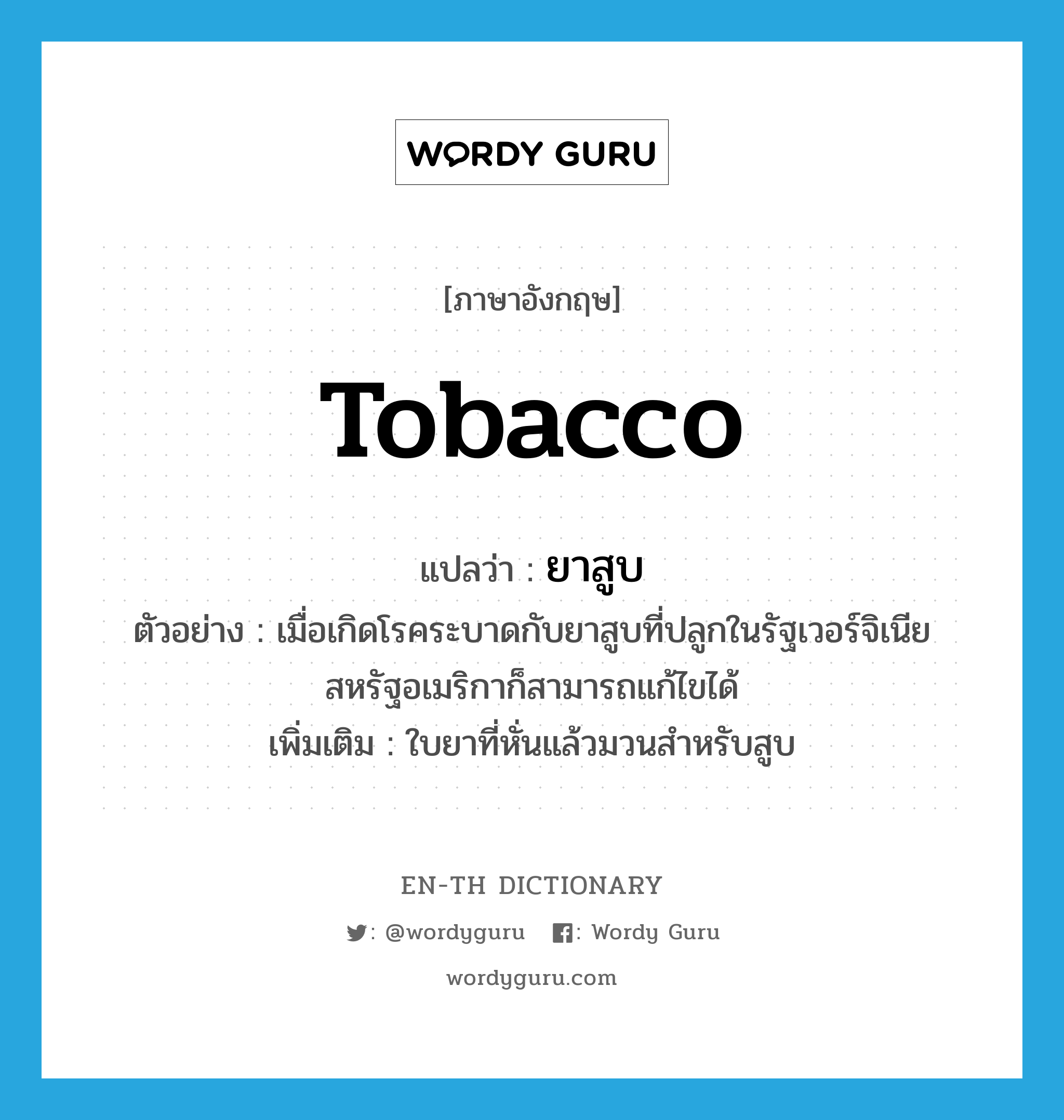 tobacco แปลว่า?, คำศัพท์ภาษาอังกฤษ tobacco แปลว่า ยาสูบ ประเภท N ตัวอย่าง เมื่อเกิดโรคระบาดกับยาสูบที่ปลูกในรัฐเวอร์จิเนีย สหรัฐอเมริกาก็สามารถแก้ไขได้ เพิ่มเติม ใบยาที่หั่นแล้วมวนสำหรับสูบ หมวด N