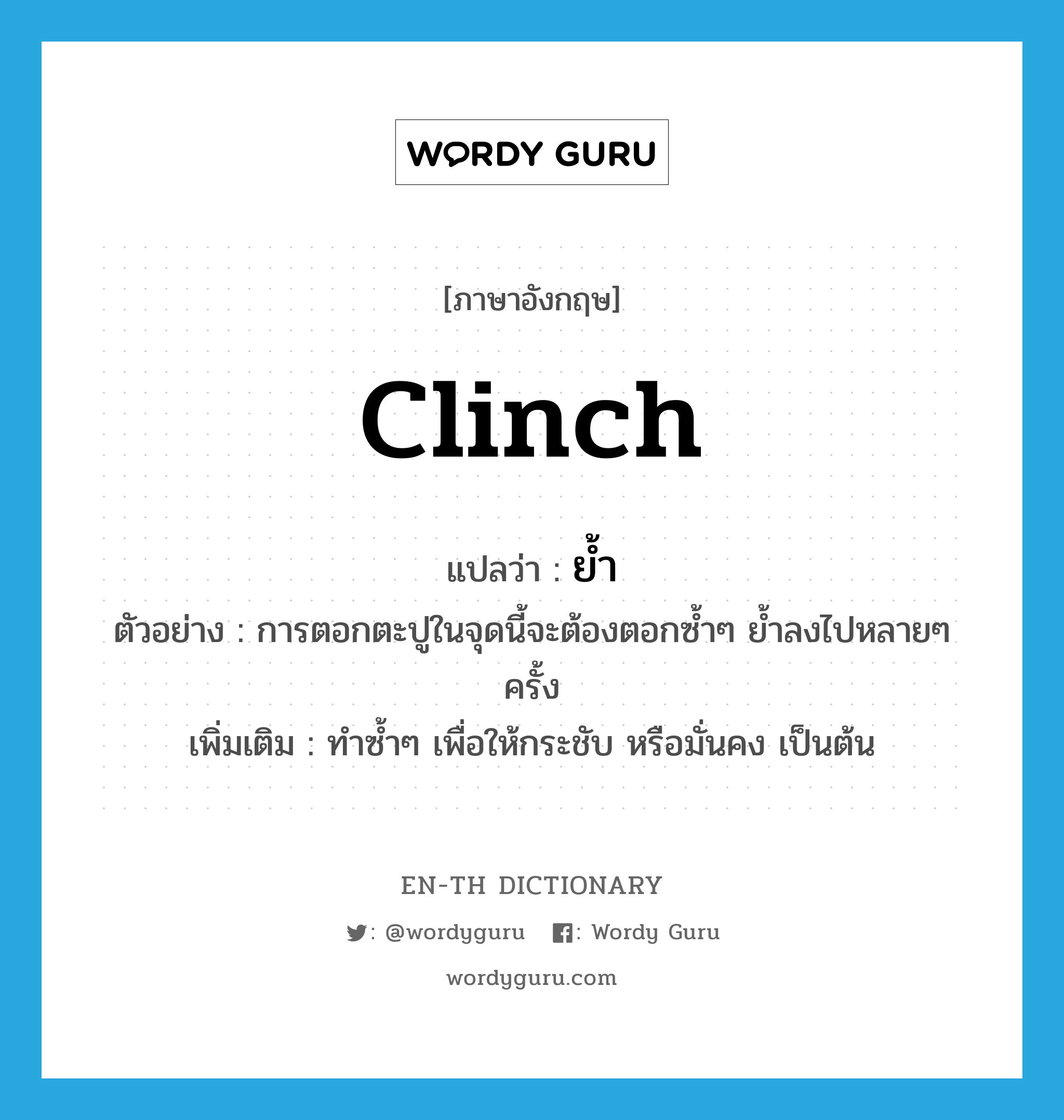 clinch แปลว่า?, คำศัพท์ภาษาอังกฤษ clinch แปลว่า ย้ำ ประเภท V ตัวอย่าง การตอกตะปูในจุดนี้จะต้องตอกซ้ำๆ ย้ำลงไปหลายๆ ครั้ง เพิ่มเติม ทำซ้ำๆ เพื่อให้กระชับ หรือมั่นคง เป็นต้น หมวด V