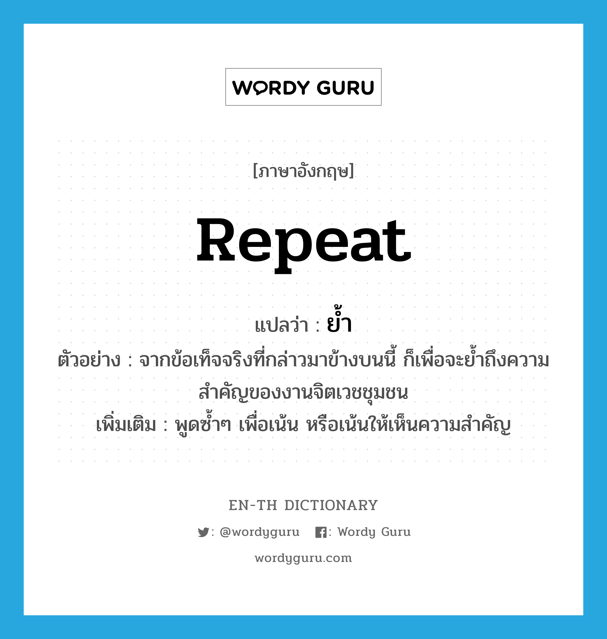 repeat แปลว่า?, คำศัพท์ภาษาอังกฤษ repeat แปลว่า ย้ำ ประเภท V ตัวอย่าง จากข้อเท็จจริงที่กล่าวมาข้างบนนี้ ก็เพื่อจะย้ำถึงความสำคัญของงานจิตเวชชุมชน เพิ่มเติม พูดซ้ำๆ เพื่อเน้น หรือเน้นให้เห็นความสำคัญ หมวด V