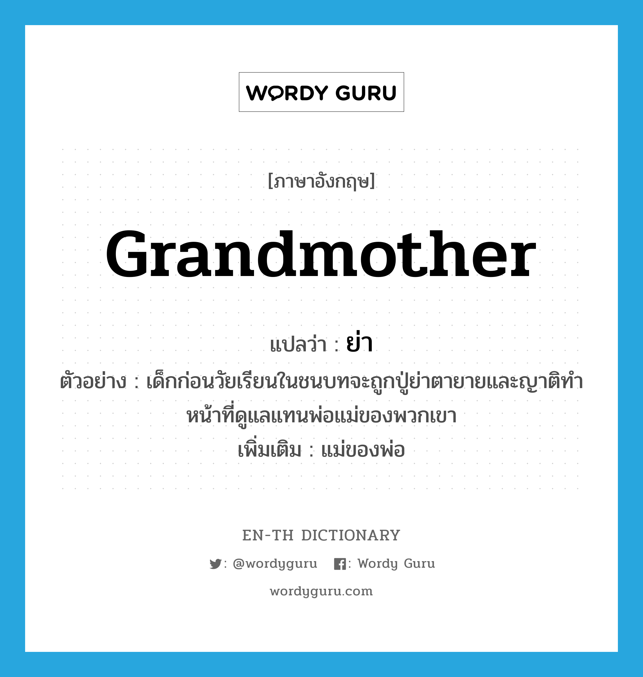 grandmother แปลว่า?, คำศัพท์ภาษาอังกฤษ grandmother แปลว่า ย่า ประเภท N ตัวอย่าง เด็กก่อนวัยเรียนในชนบทจะถูกปู่ย่าตายายและญาติทำหน้าที่ดูแลแทนพ่อแม่ของพวกเขา เพิ่มเติม แม่ของพ่อ หมวด N