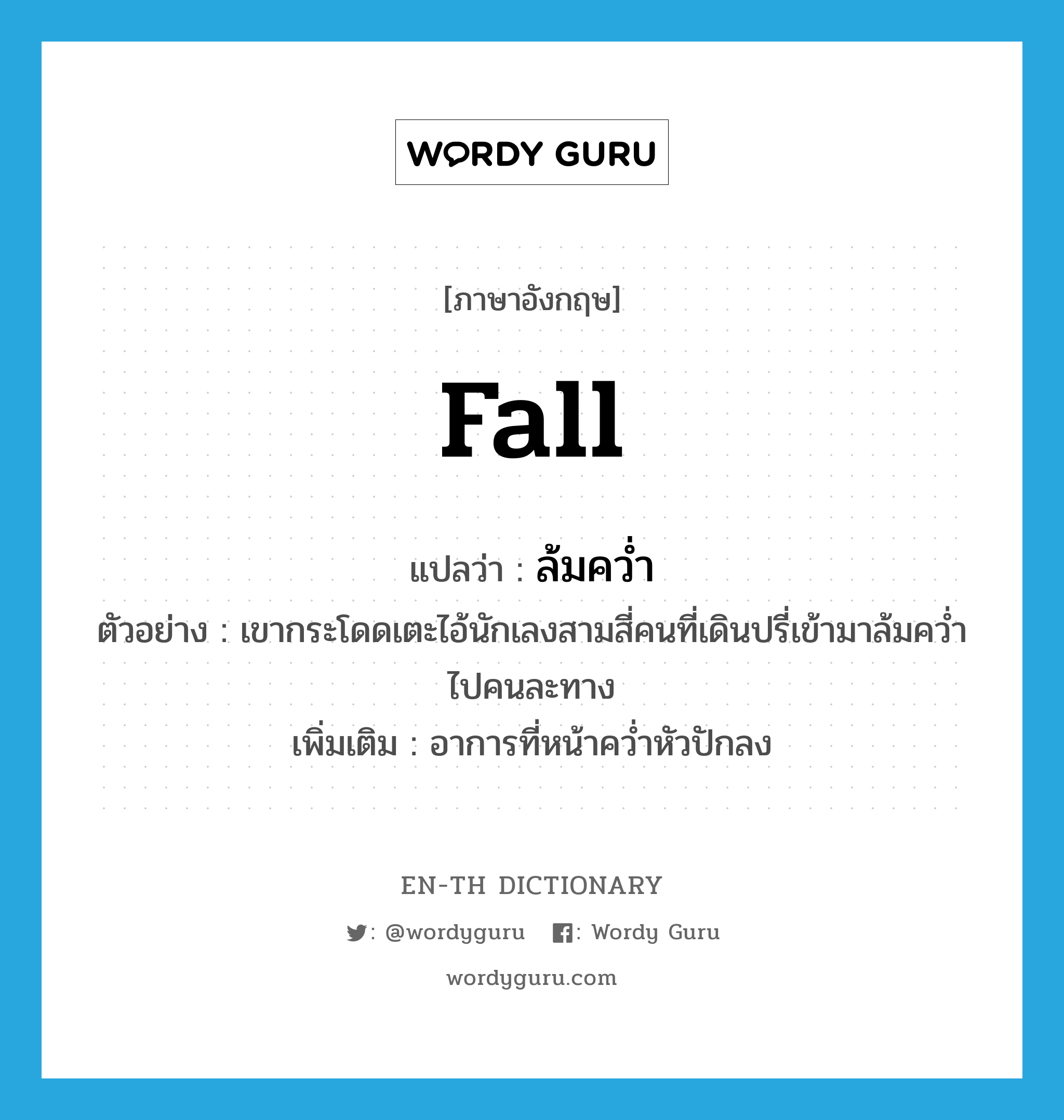 fall แปลว่า?, คำศัพท์ภาษาอังกฤษ fall แปลว่า ล้มคว่ำ ประเภท V ตัวอย่าง เขากระโดดเตะไอ้นักเลงสามสี่คนที่เดินปรี่เข้ามาล้มคว่ำไปคนละทาง เพิ่มเติม อาการที่หน้าคว่ำหัวปักลง หมวด V