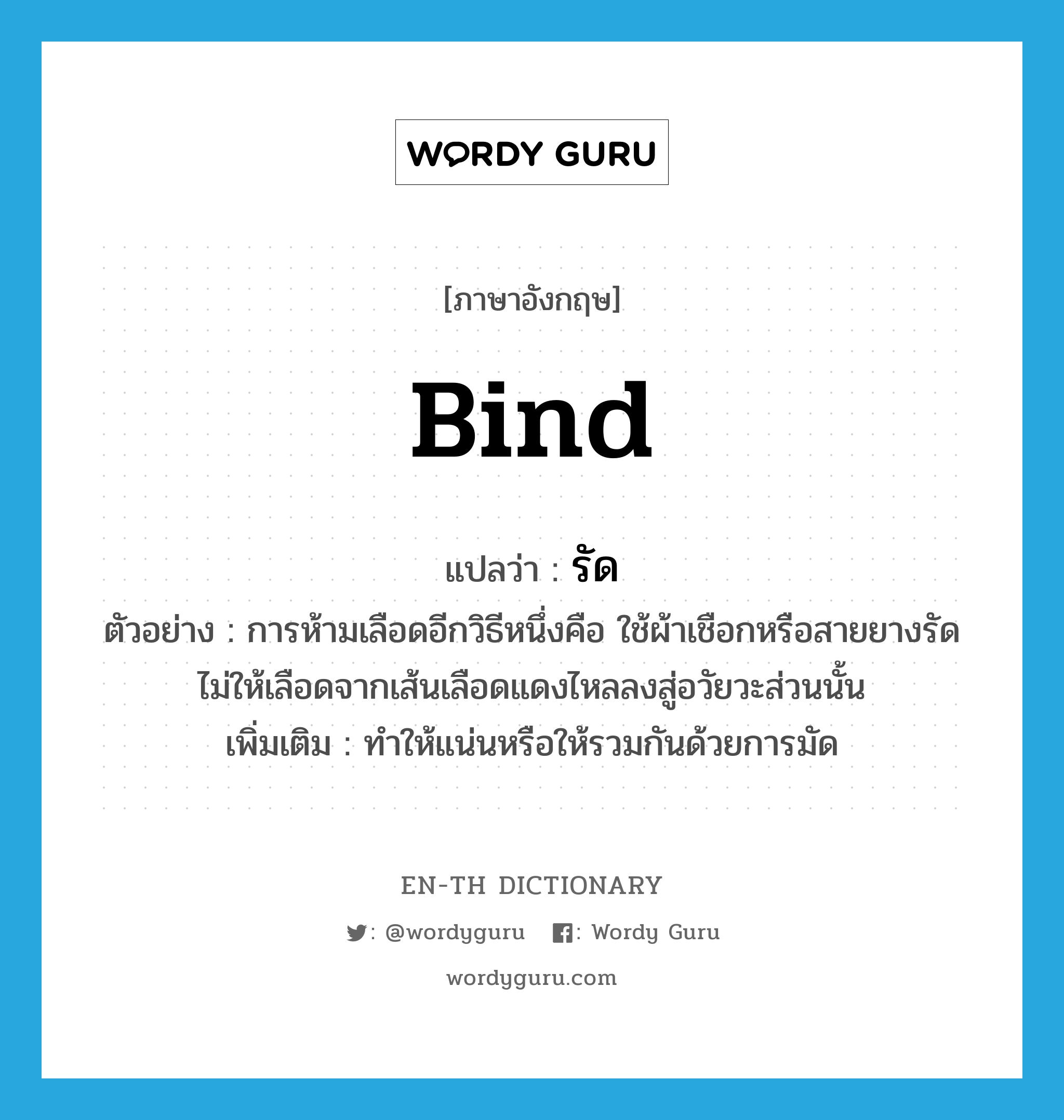 bind แปลว่า?, คำศัพท์ภาษาอังกฤษ bind แปลว่า รัด ประเภท V ตัวอย่าง การห้ามเลือดอีกวิธีหนึ่งคือ ใช้ผ้าเชือกหรือสายยางรัดไม่ให้เลือดจากเส้นเลือดแดงไหลลงสู่อวัยวะส่วนนั้น เพิ่มเติม ทำให้แน่นหรือให้รวมกันด้วยการมัด หมวด V