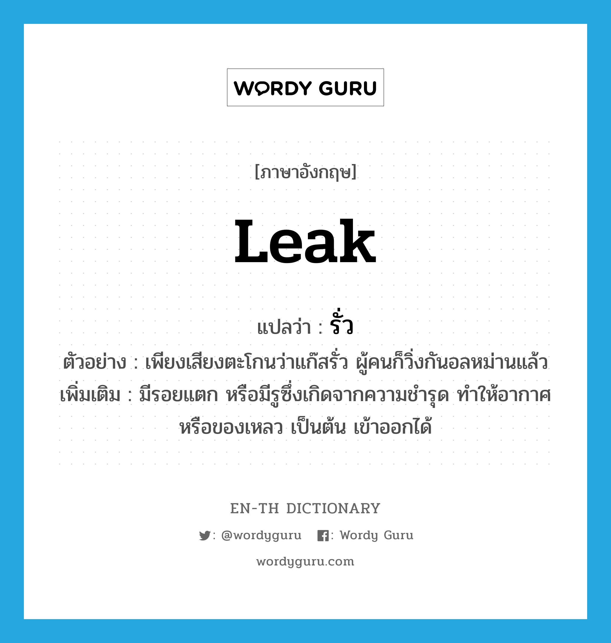 leak แปลว่า?, คำศัพท์ภาษาอังกฤษ leak แปลว่า รั่ว ประเภท V ตัวอย่าง เพียงเสียงตะโกนว่าแก๊สรั่ว ผู้คนก็วิ่งกันอลหม่านแล้ว เพิ่มเติม มีรอยแตก หรือมีรูซึ่งเกิดจากความชำรุด ทำให้อากาศหรือของเหลว เป็นต้น เข้าออกได้ หมวด V