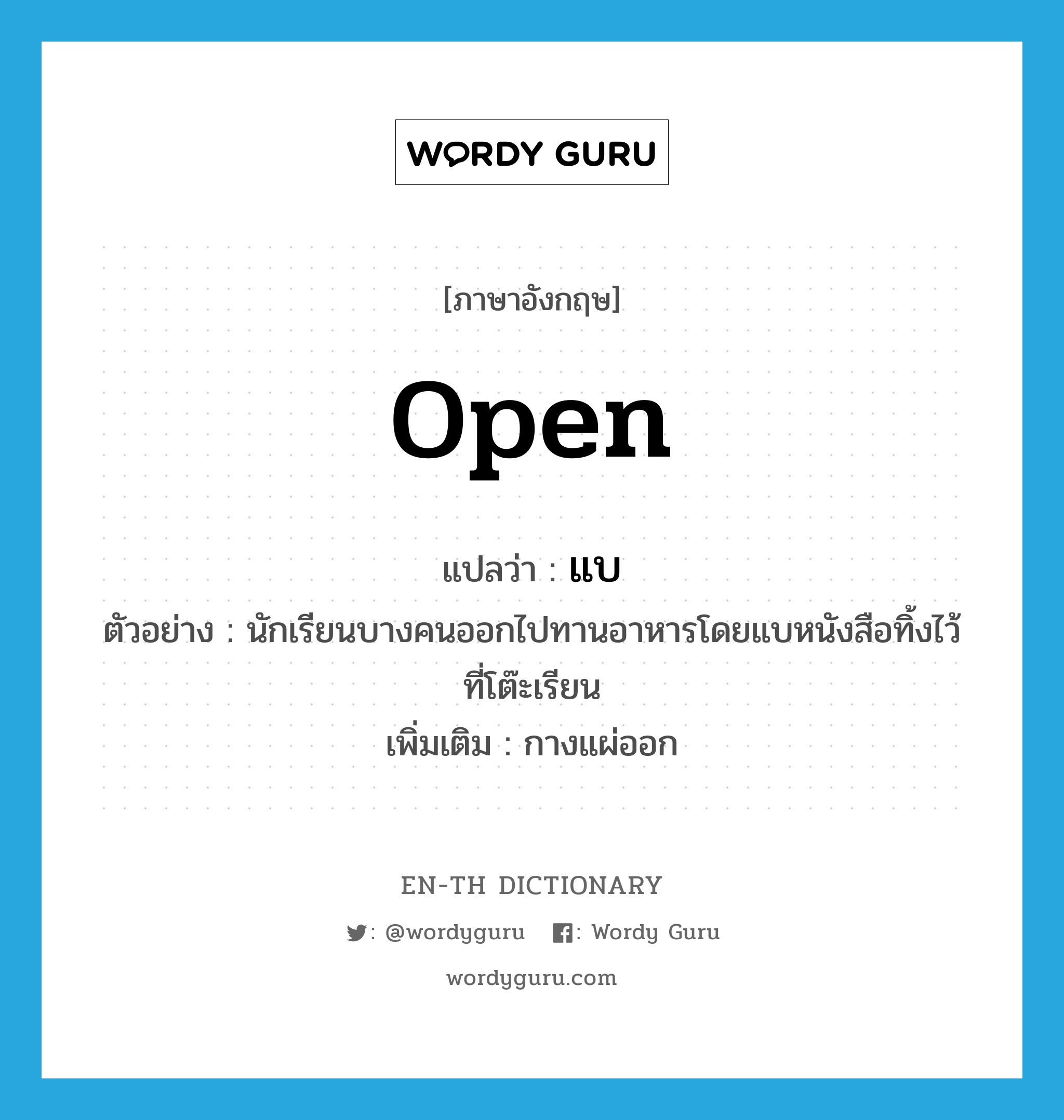 open แปลว่า?, คำศัพท์ภาษาอังกฤษ open แปลว่า แบ ประเภท V ตัวอย่าง นักเรียนบางคนออกไปทานอาหารโดยแบหนังสือทิ้งไว้ที่โต๊ะเรียน เพิ่มเติม กางแผ่ออก หมวด V