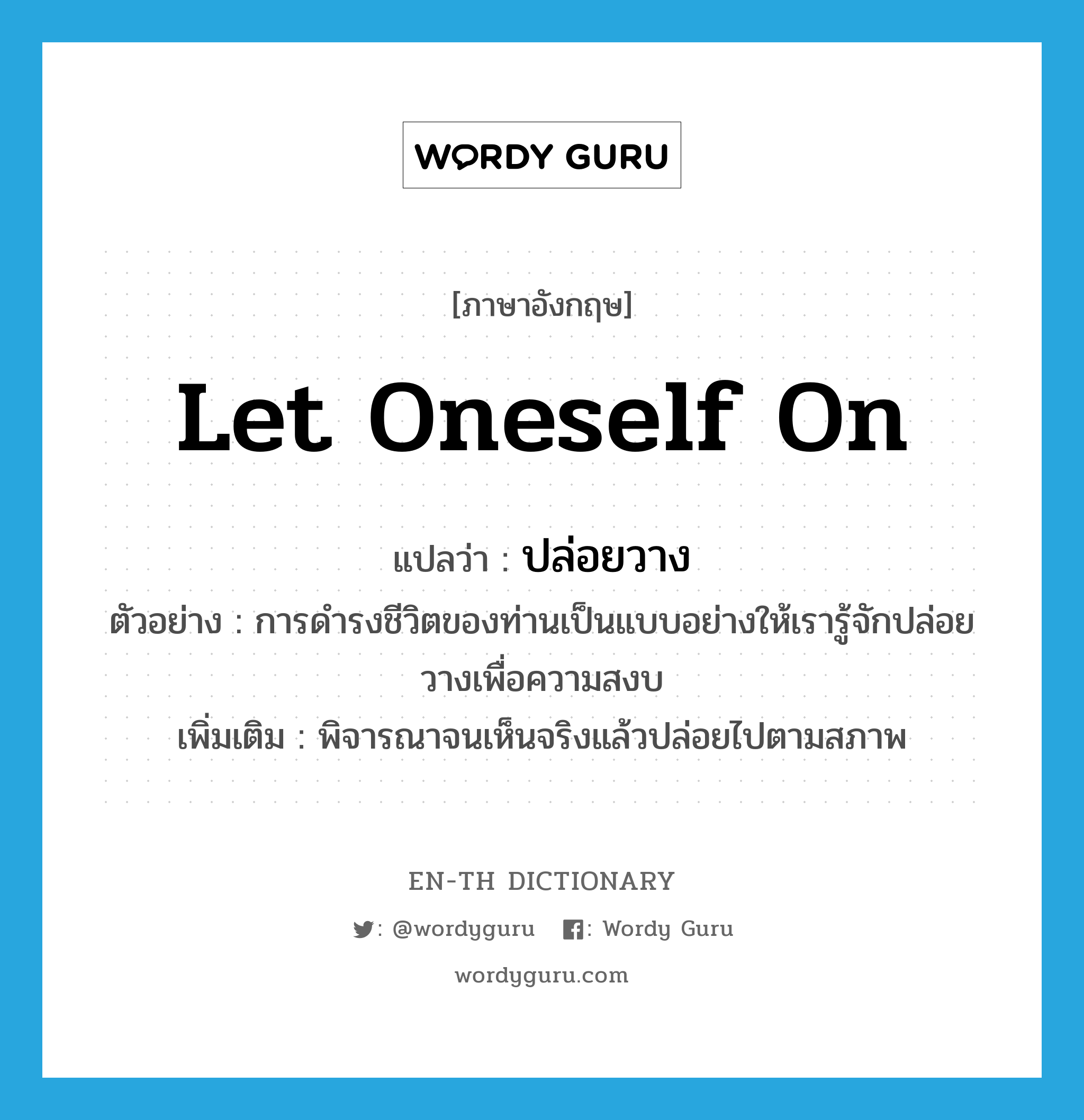 let oneself on แปลว่า?, คำศัพท์ภาษาอังกฤษ let oneself on แปลว่า ปล่อยวาง ประเภท V ตัวอย่าง การดำรงชีวิตของท่านเป็นแบบอย่างให้เรารู้จักปล่อยวางเพื่อความสงบ เพิ่มเติม พิจารณาจนเห็นจริงแล้วปล่อยไปตามสภาพ หมวด V