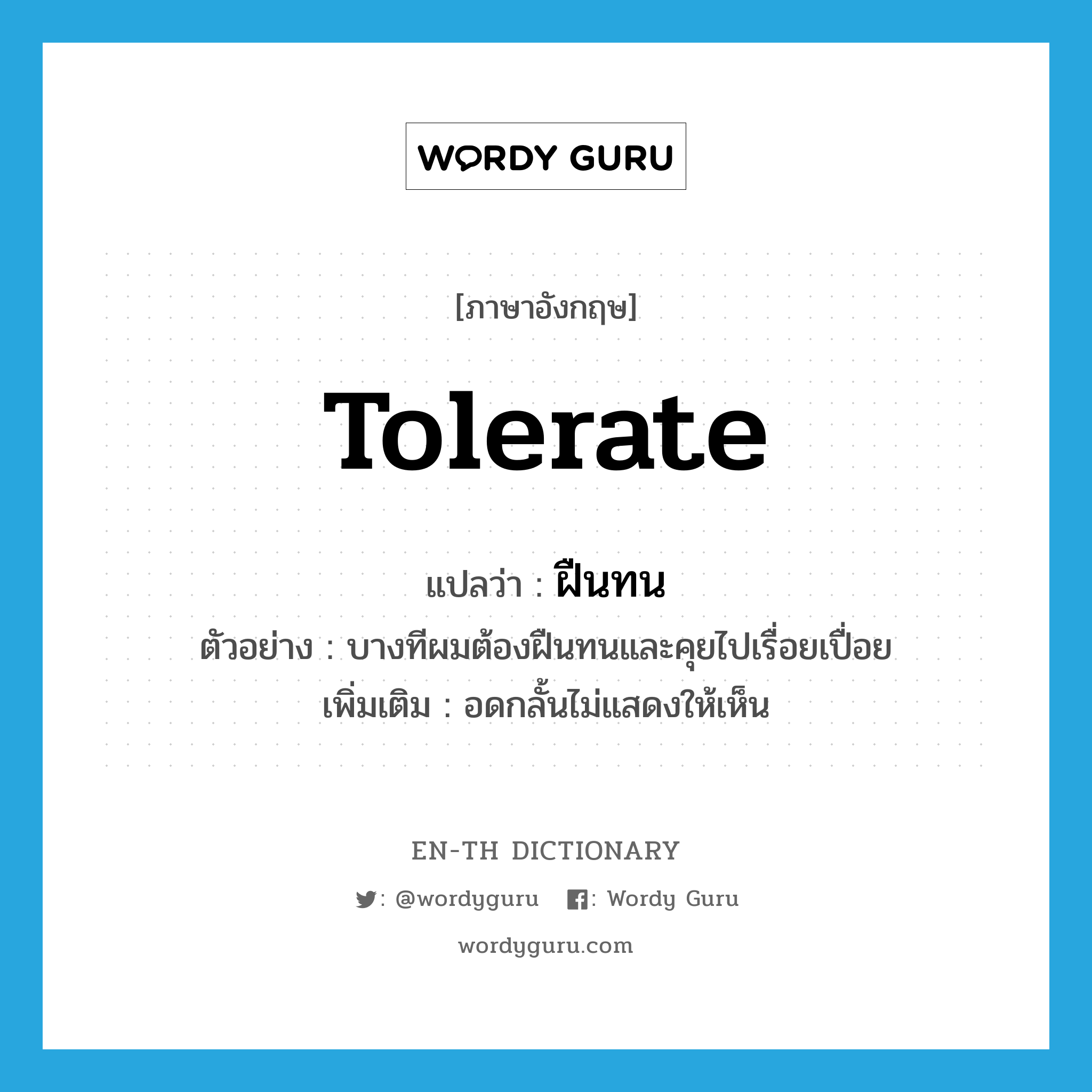 tolerate แปลว่า?, คำศัพท์ภาษาอังกฤษ tolerate แปลว่า ฝืนทน ประเภท V ตัวอย่าง บางทีผมต้องฝืนทนและคุยไปเรื่อยเปื่อย เพิ่มเติม อดกลั้นไม่แสดงให้เห็น หมวด V