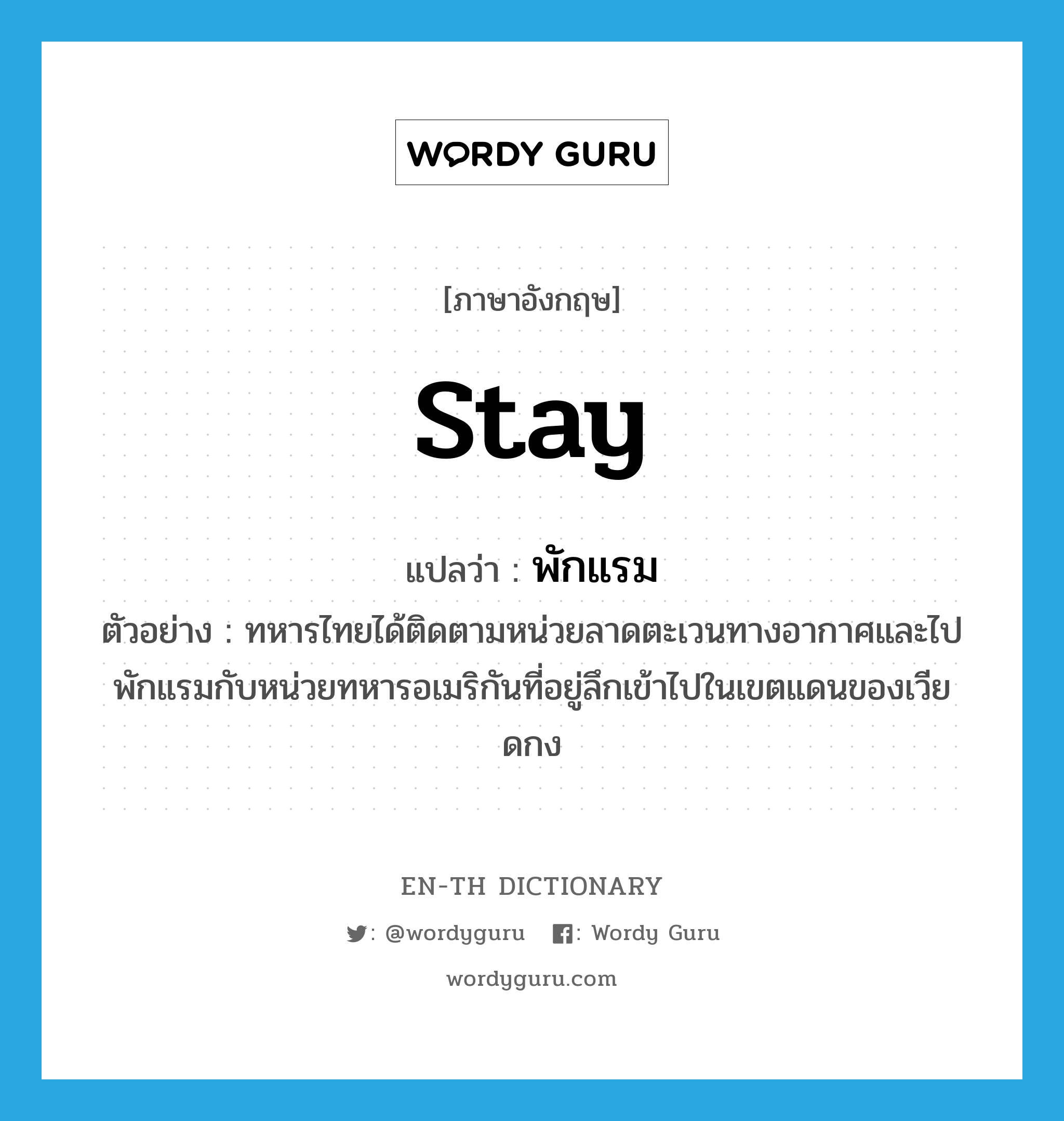 stay แปลว่า?, คำศัพท์ภาษาอังกฤษ stay แปลว่า พักแรม ประเภท V ตัวอย่าง ทหารไทยได้ติดตามหน่วยลาดตะเวนทางอากาศและไปพักแรมกับหน่วยทหารอเมริกันที่อยู่ลึกเข้าไปในเขตแดนของเวียดกง หมวด V