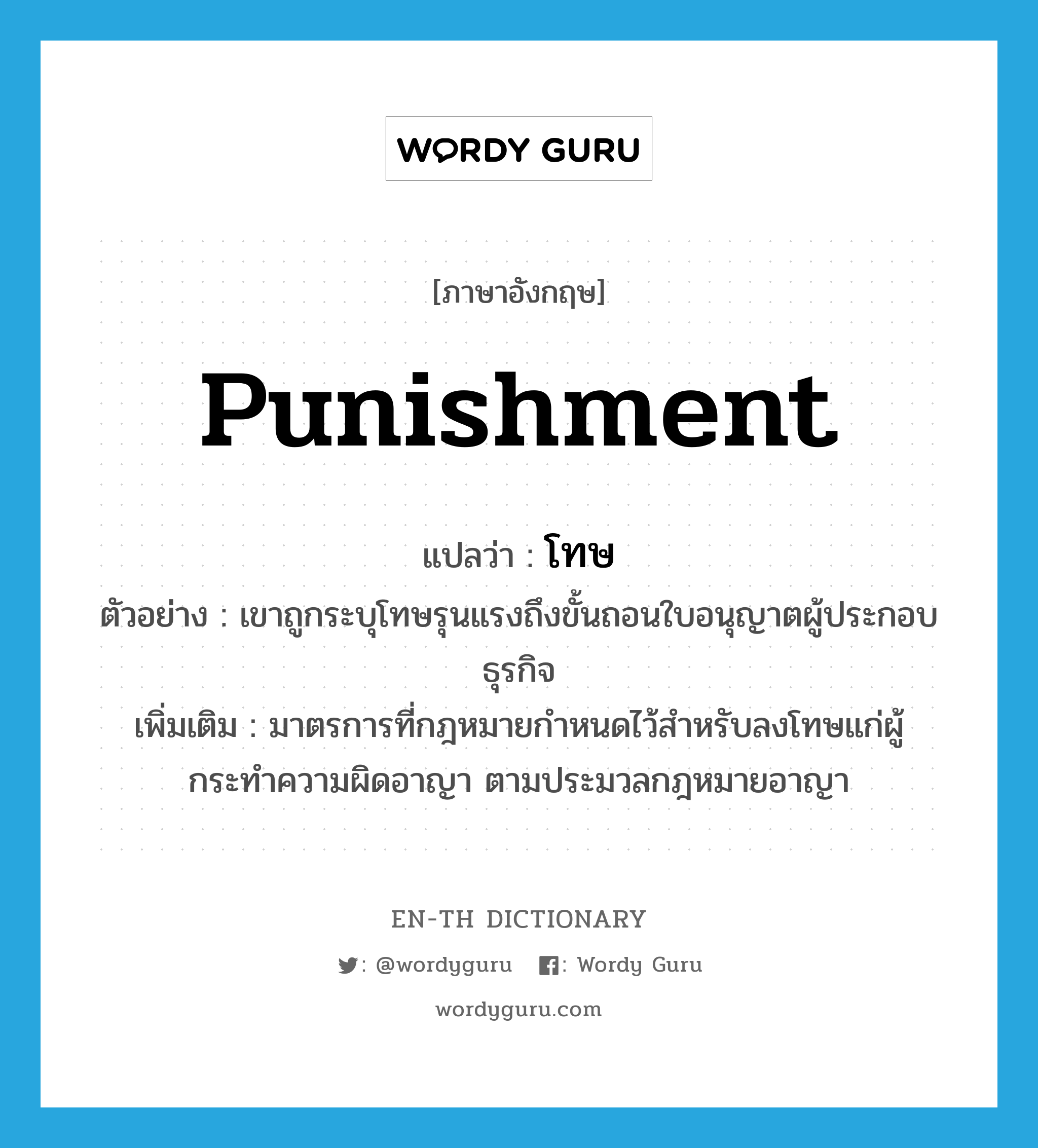 punishment แปลว่า?, คำศัพท์ภาษาอังกฤษ punishment แปลว่า โทษ ประเภท N ตัวอย่าง เขาถูกระบุโทษรุนแรงถึงขั้นถอนใบอนุญาตผู้ประกอบธุรกิจ เพิ่มเติม มาตรการที่กฎหมายกำหนดไว้สำหรับลงโทษแก่ผู้กระทำความผิดอาญา ตามประมวลกฎหมายอาญา หมวด N