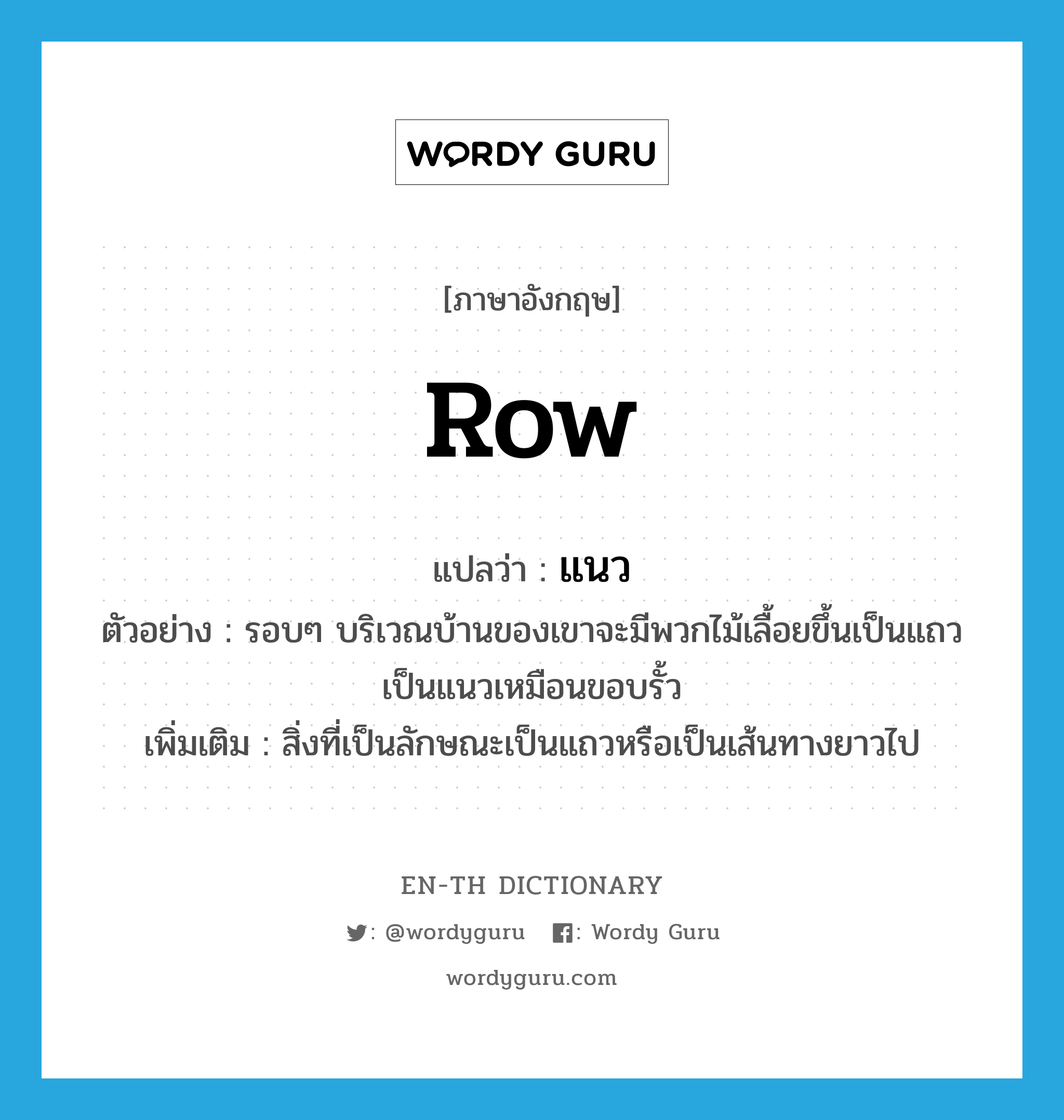 row แปลว่า?, คำศัพท์ภาษาอังกฤษ row แปลว่า แนว ประเภท N ตัวอย่าง รอบๆ บริเวณบ้านของเขาจะมีพวกไม้เลื้อยขึ้นเป็นแถวเป็นแนวเหมือนขอบรั้ว เพิ่มเติม สิ่งที่เป็นลักษณะเป็นแถวหรือเป็นเส้นทางยาวไป หมวด N