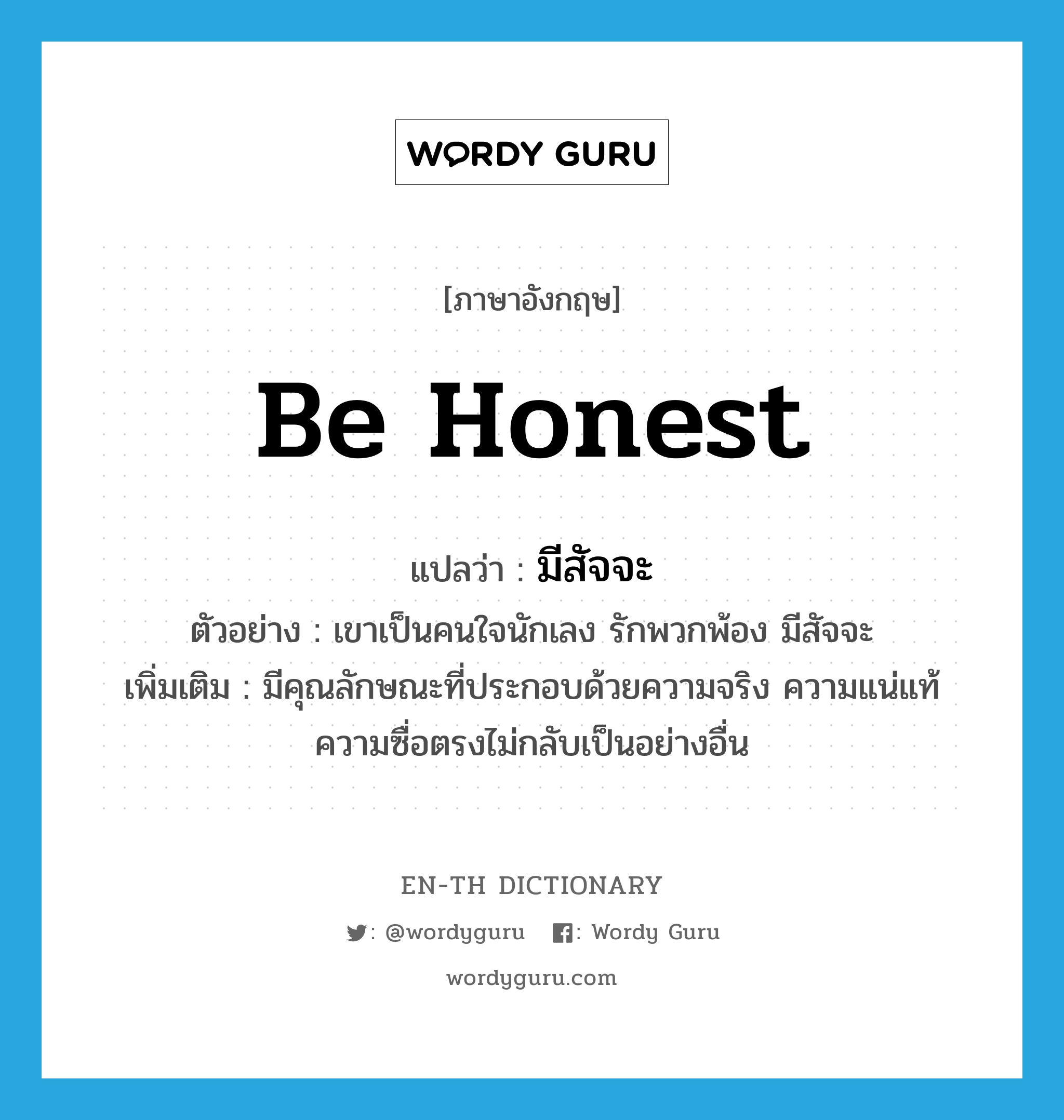 be honest แปลว่า?, คำศัพท์ภาษาอังกฤษ be honest แปลว่า มีสัจจะ ประเภท V ตัวอย่าง เขาเป็นคนใจนักเลง รักพวกพ้อง มีสัจจะ เพิ่มเติม มีคุณลักษณะที่ประกอบด้วยความจริง ความแน่แท้ ความซื่อตรงไม่กลับเป็นอย่างอื่น หมวด V