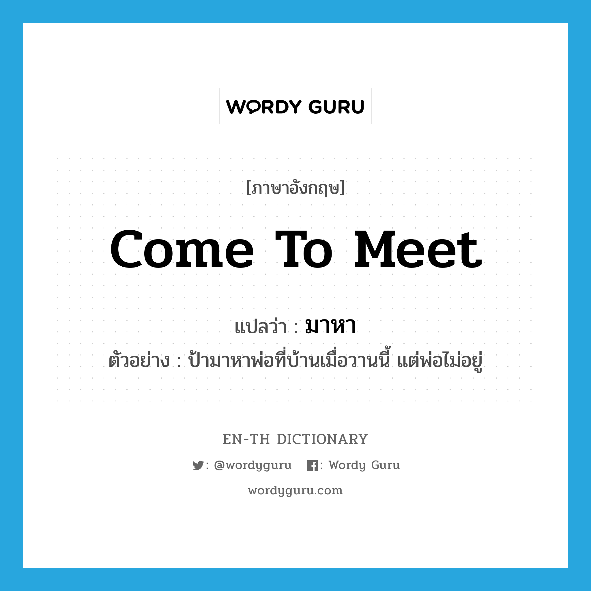 come to meet แปลว่า?, คำศัพท์ภาษาอังกฤษ come to meet แปลว่า มาหา ประเภท V ตัวอย่าง ป้ามาหาพ่อที่บ้านเมื่อวานนี้ แต่พ่อไม่อยู่ หมวด V