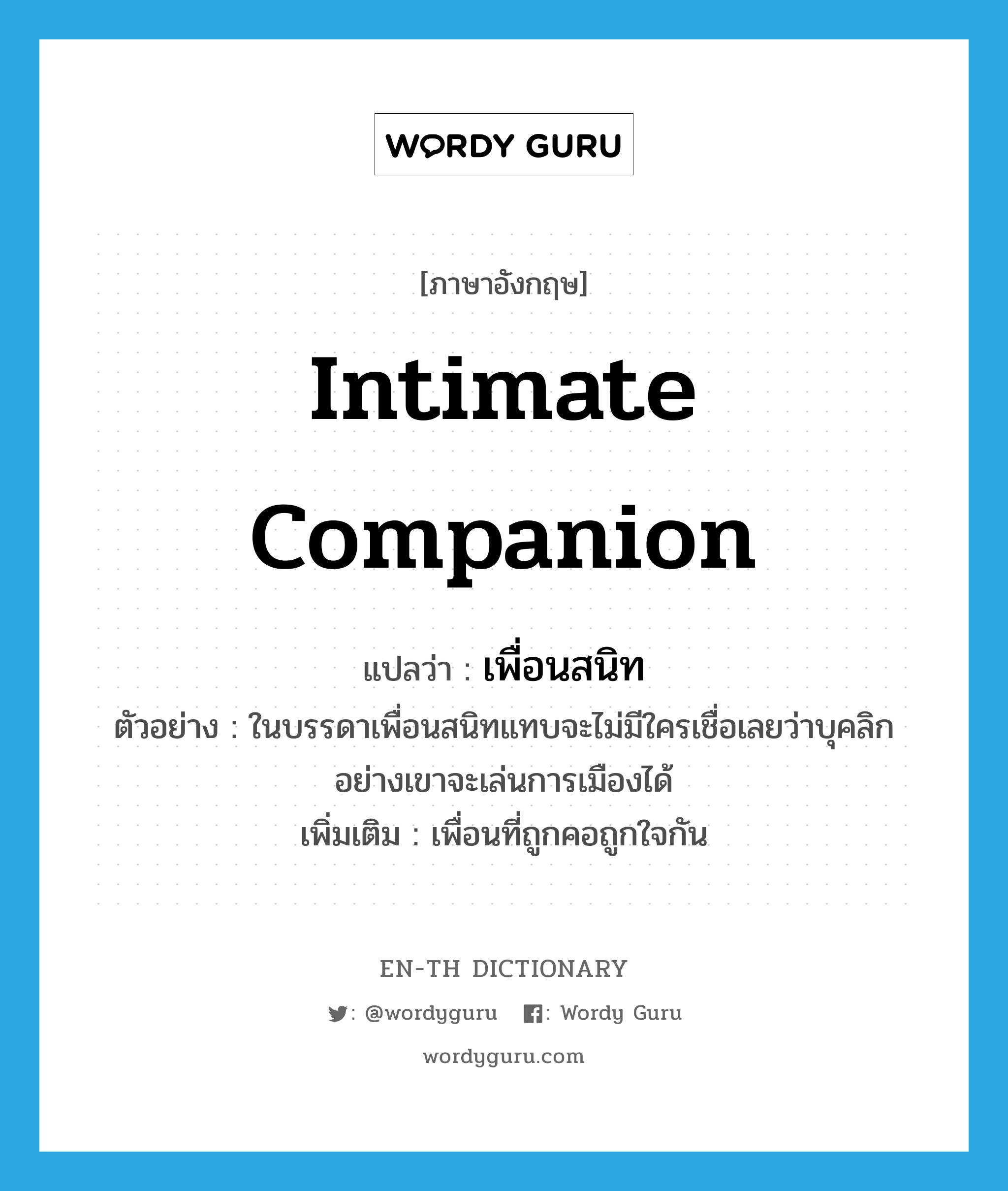 intimate companion แปลว่า?, คำศัพท์ภาษาอังกฤษ intimate companion แปลว่า เพื่อนสนิท ประเภท N ตัวอย่าง ในบรรดาเพื่อนสนิทแทบจะไม่มีใครเชื่อเลยว่าบุคลิกอย่างเขาจะเล่นการเมืองได้ เพิ่มเติม เพื่อนที่ถูกคอถูกใจกัน หมวด N