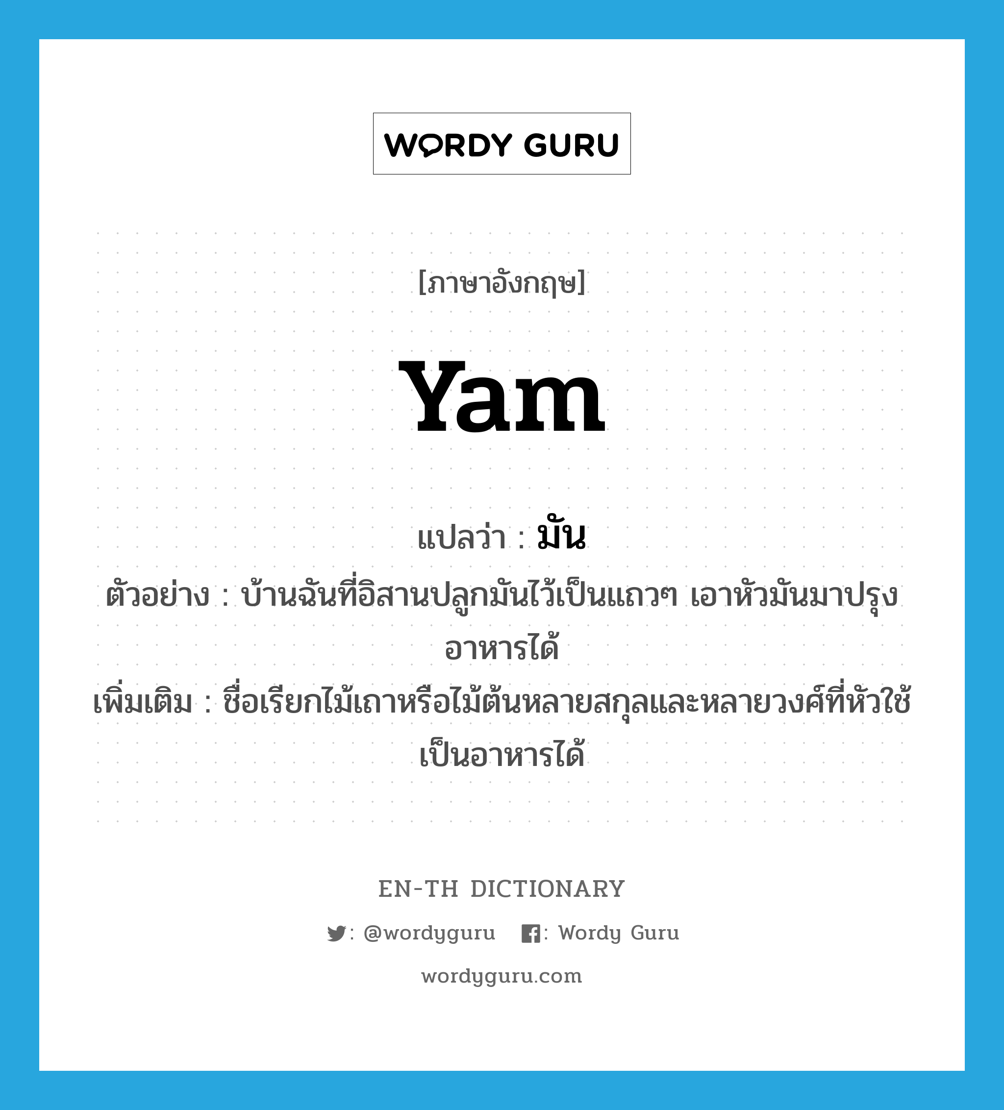 yam แปลว่า?, คำศัพท์ภาษาอังกฤษ yam แปลว่า มัน ประเภท N ตัวอย่าง บ้านฉันที่อิสานปลูกมันไว้เป็นแถวๆ เอาหัวมันมาปรุงอาหารได้ เพิ่มเติม ชื่อเรียกไม้เถาหรือไม้ต้นหลายสกุลและหลายวงศ์ที่หัวใช้เป็นอาหารได้ หมวด N