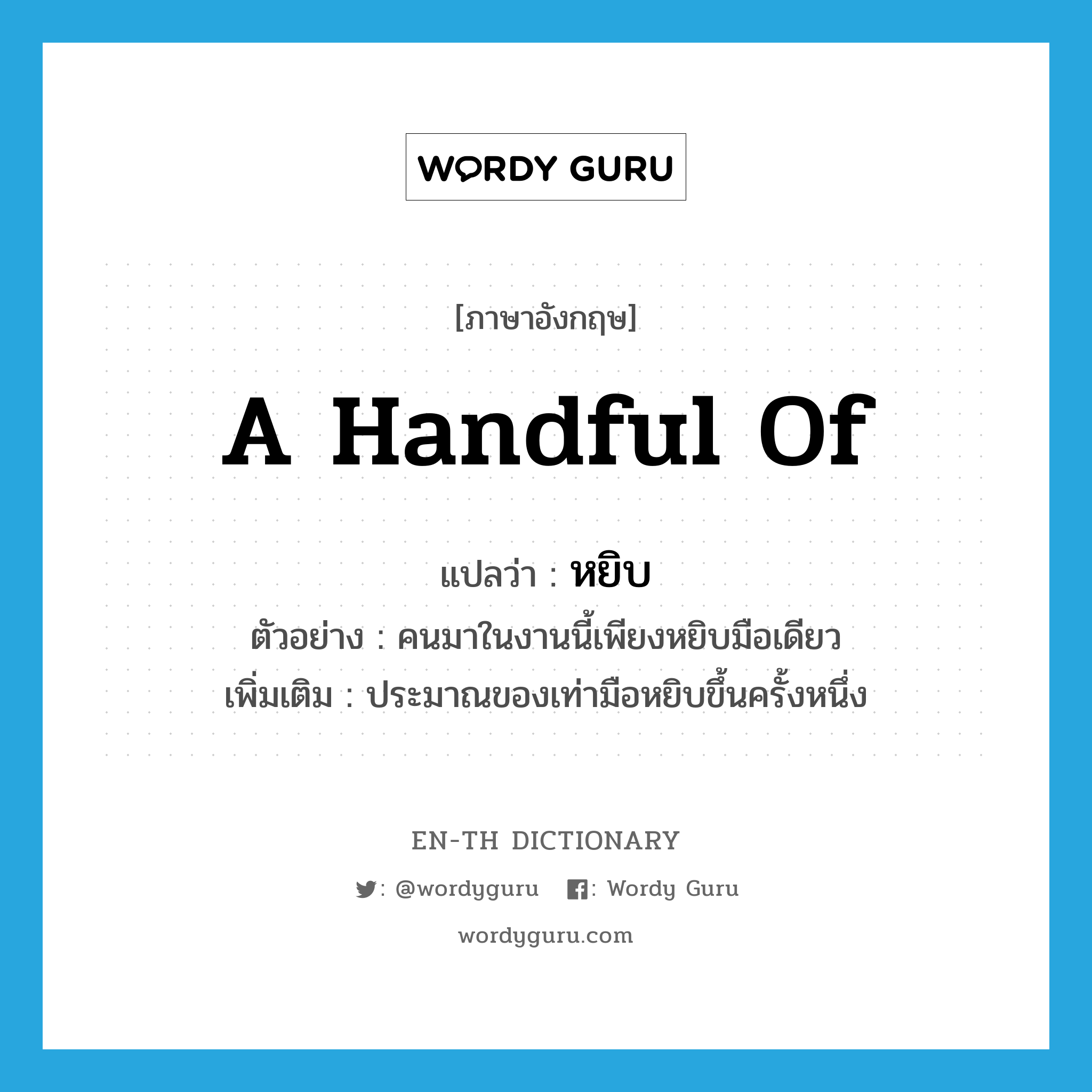 a handful of แปลว่า?, คำศัพท์ภาษาอังกฤษ a handful of แปลว่า หยิบ ประเภท N ตัวอย่าง คนมาในงานนี้เพียงหยิบมือเดียว เพิ่มเติม ประมาณของเท่ามือหยิบขึ้นครั้งหนึ่ง หมวด N