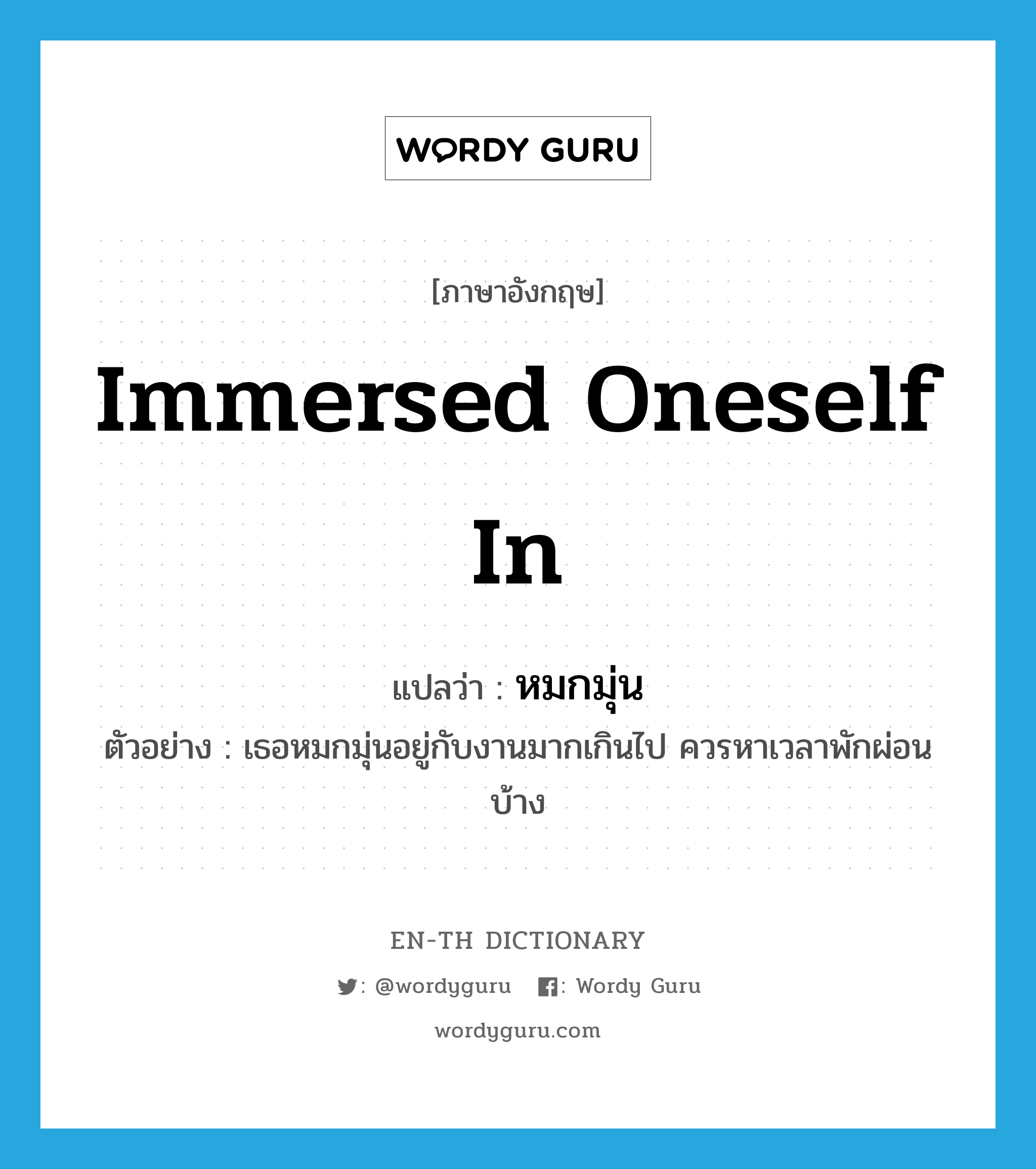 immersed oneself in แปลว่า?, คำศัพท์ภาษาอังกฤษ immersed oneself in แปลว่า หมกมุ่น ประเภท V ตัวอย่าง เธอหมกมุ่นอยู่กับงานมากเกินไป ควรหาเวลาพักผ่อนบ้าง หมวด V