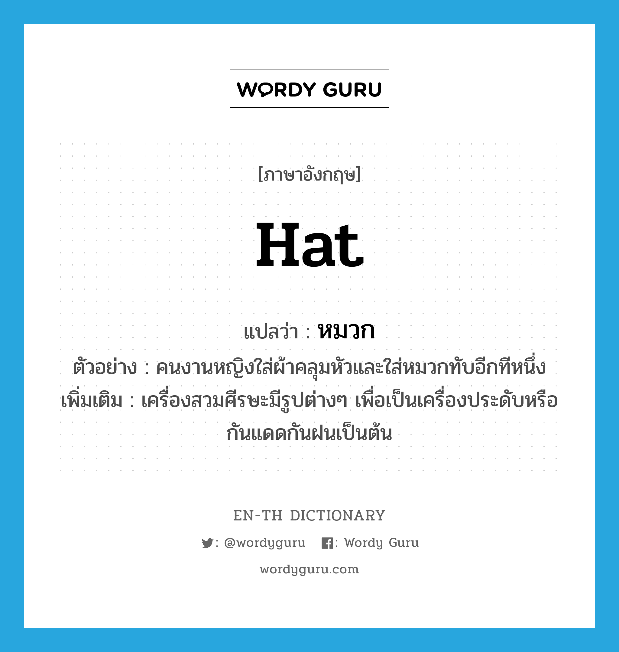 หมวก ภาษาอังกฤษ?, คำศัพท์ภาษาอังกฤษ หมวก แปลว่า hat ประเภท N ตัวอย่าง คนงานหญิงใส่ผ้าคลุมหัวและใส่หมวกทับอีกทีหนึ่ง เพิ่มเติม เครื่องสวมศีรษะมีรูปต่างๆ เพื่อเป็นเครื่องประดับหรือกันแดดกันฝนเป็นต้น หมวด N