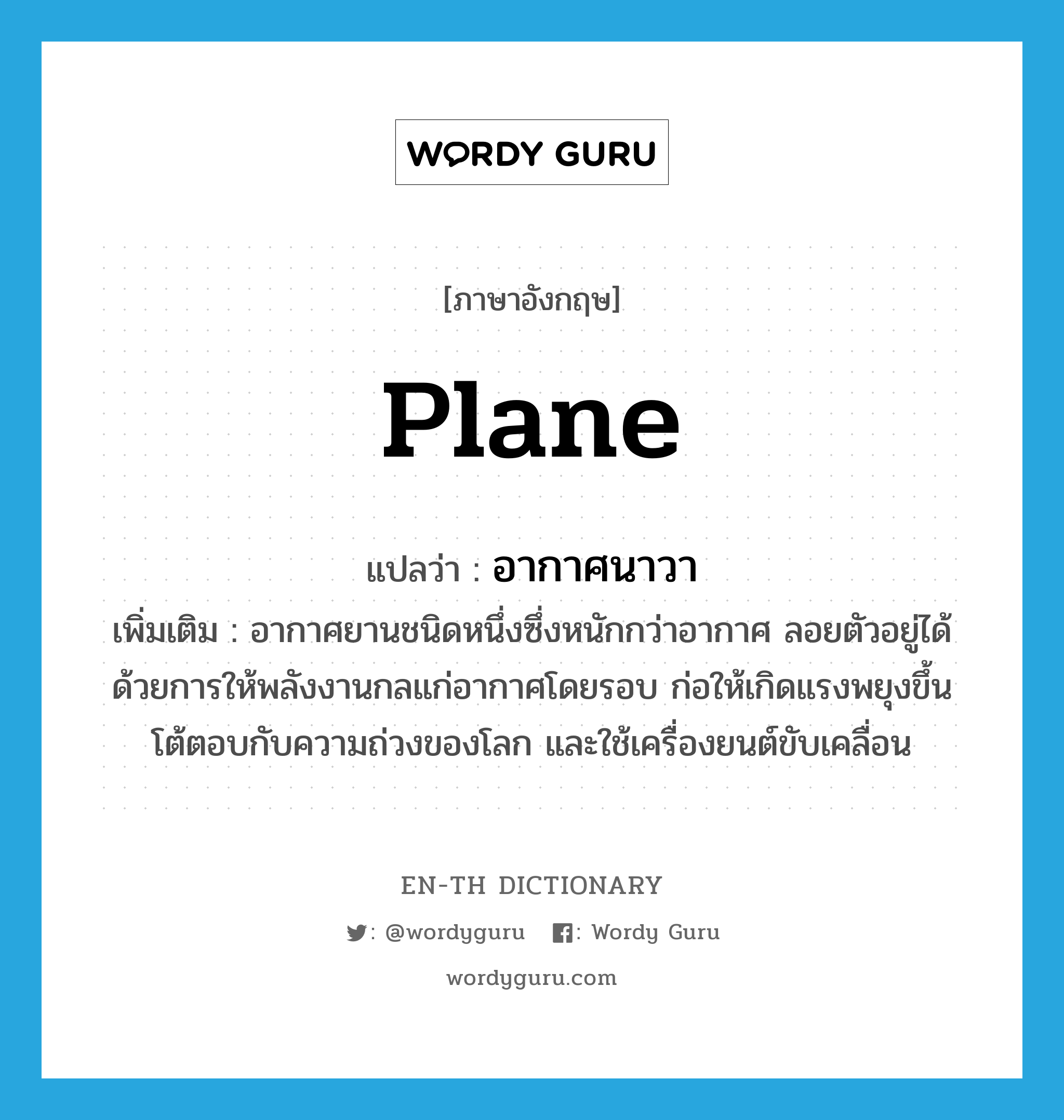 plane แปลว่า?, คำศัพท์ภาษาอังกฤษ plane แปลว่า อากาศนาวา ประเภท N เพิ่มเติม อากาศยานชนิดหนึ่งซึ่งหนักกว่าอากาศ ลอยตัวอยู่ได้ด้วยการให้พลังงานกลแก่อากาศโดยรอบ ก่อให้เกิดแรงพยุงขึ้นโต้ตอบกับความถ่วงของโลก และใช้เครื่องยนต์ขับเคลื่อน หมวด N