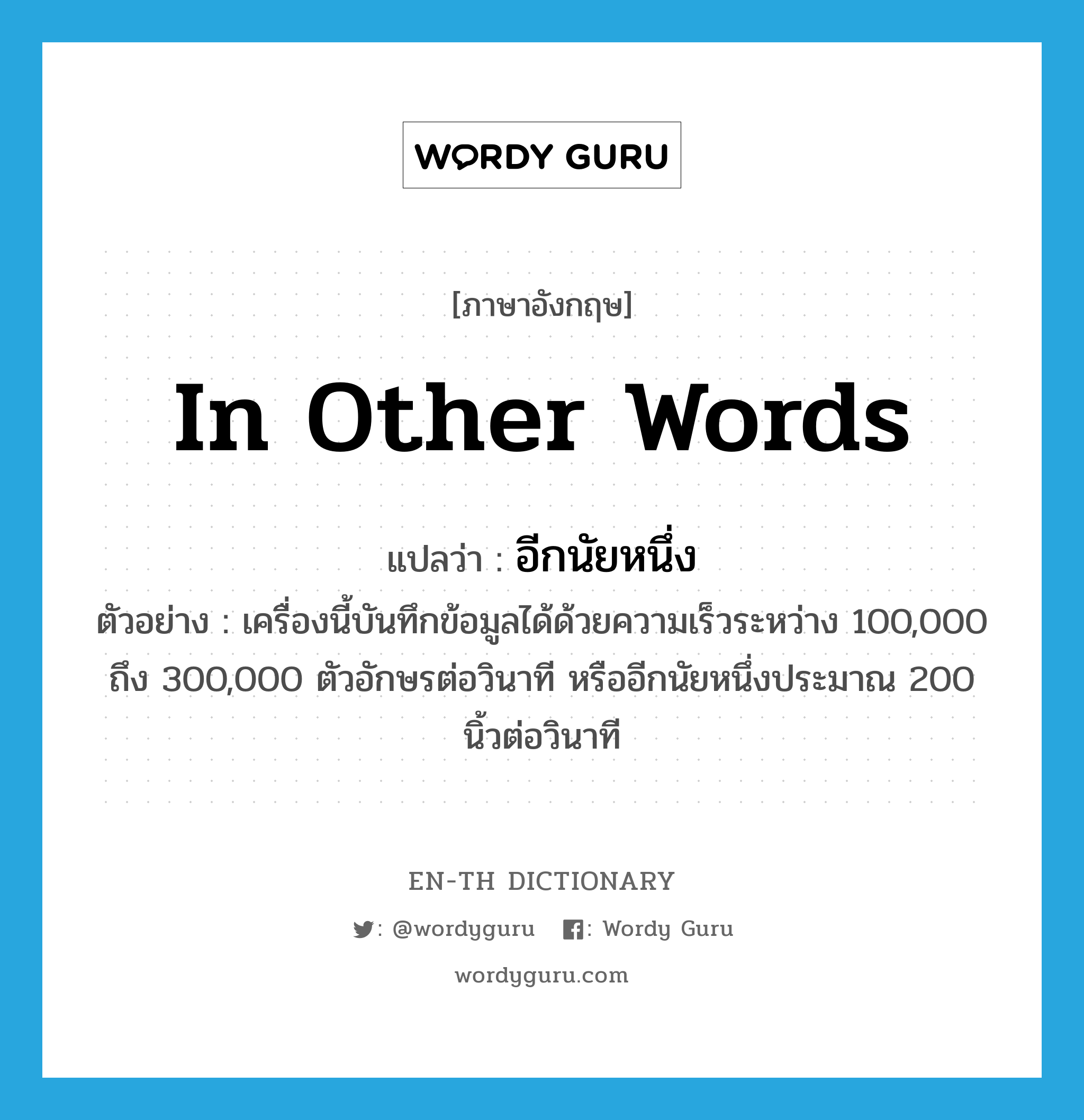 in other words แปลว่า?, คำศัพท์ภาษาอังกฤษ in other words แปลว่า อีกนัยหนึ่ง ประเภท CONJ ตัวอย่าง เครื่องนี้บันทึกข้อมูลได้ด้วยความเร็วระหว่าง 100,000 ถึง 300,000 ตัวอักษรต่อวินาที หรืออีกนัยหนึ่งประมาณ 200 นิ้วต่อวินาที หมวด CONJ