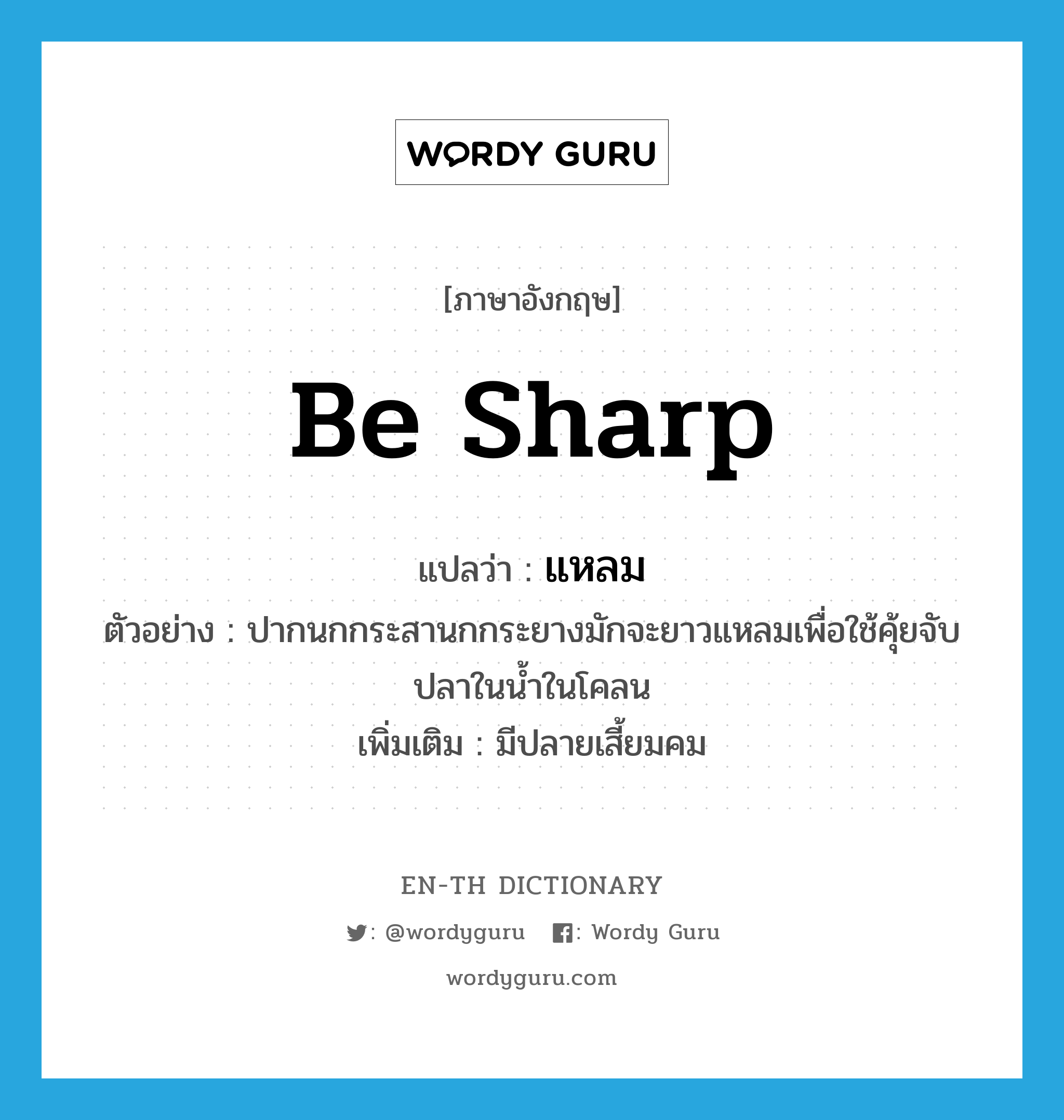 be sharp แปลว่า?, คำศัพท์ภาษาอังกฤษ be sharp แปลว่า แหลม ประเภท V ตัวอย่าง ปากนกกระสานกกระยางมักจะยาวแหลมเพื่อใช้คุ้ยจับปลาในน้ำในโคลน เพิ่มเติม มีปลายเสี้ยมคม หมวด V