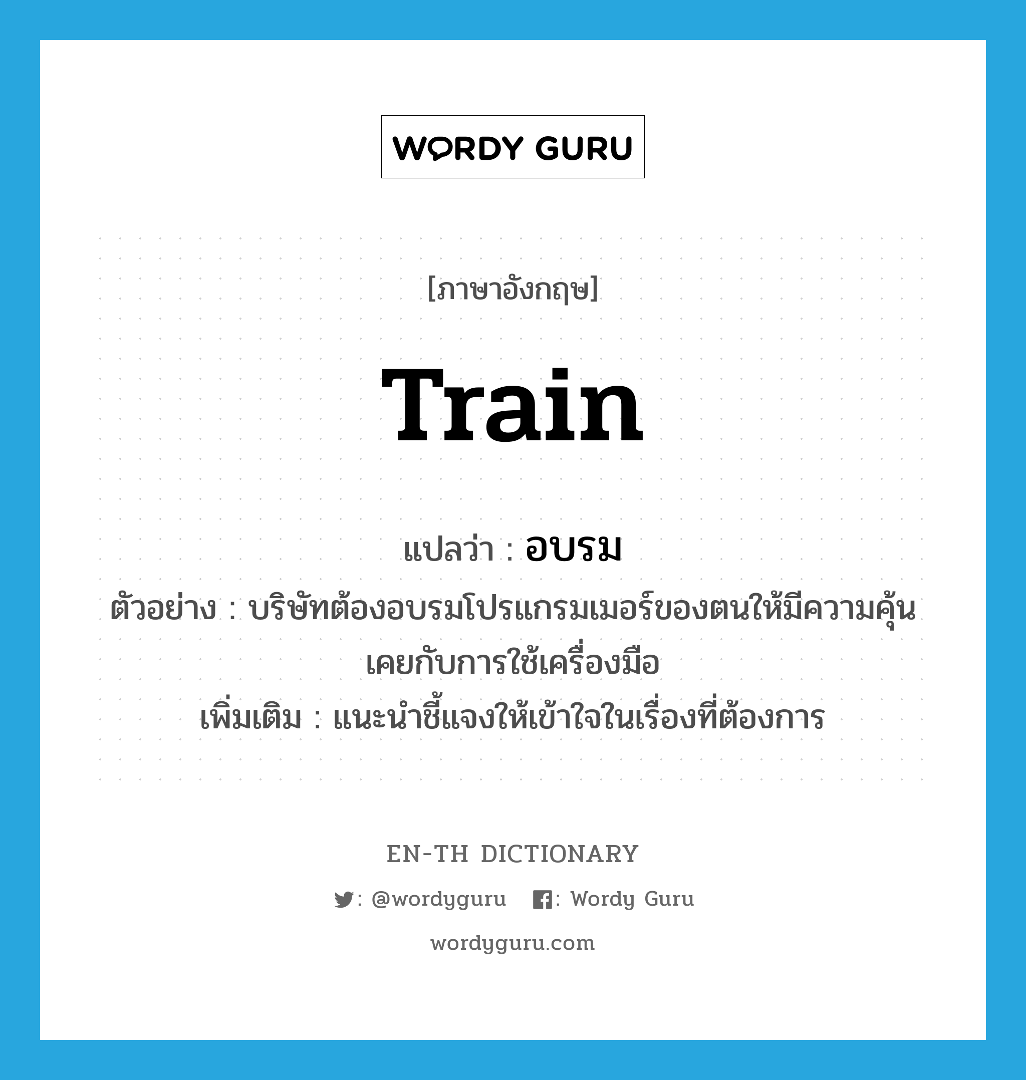 train แปลว่า?, คำศัพท์ภาษาอังกฤษ train แปลว่า อบรม ประเภท V ตัวอย่าง บริษัทต้องอบรมโปรแกรมเมอร์ของตนให้มีความคุ้นเคยกับการใช้เครื่องมือ เพิ่มเติม แนะนำชี้แจงให้เข้าใจในเรื่องที่ต้องการ หมวด V