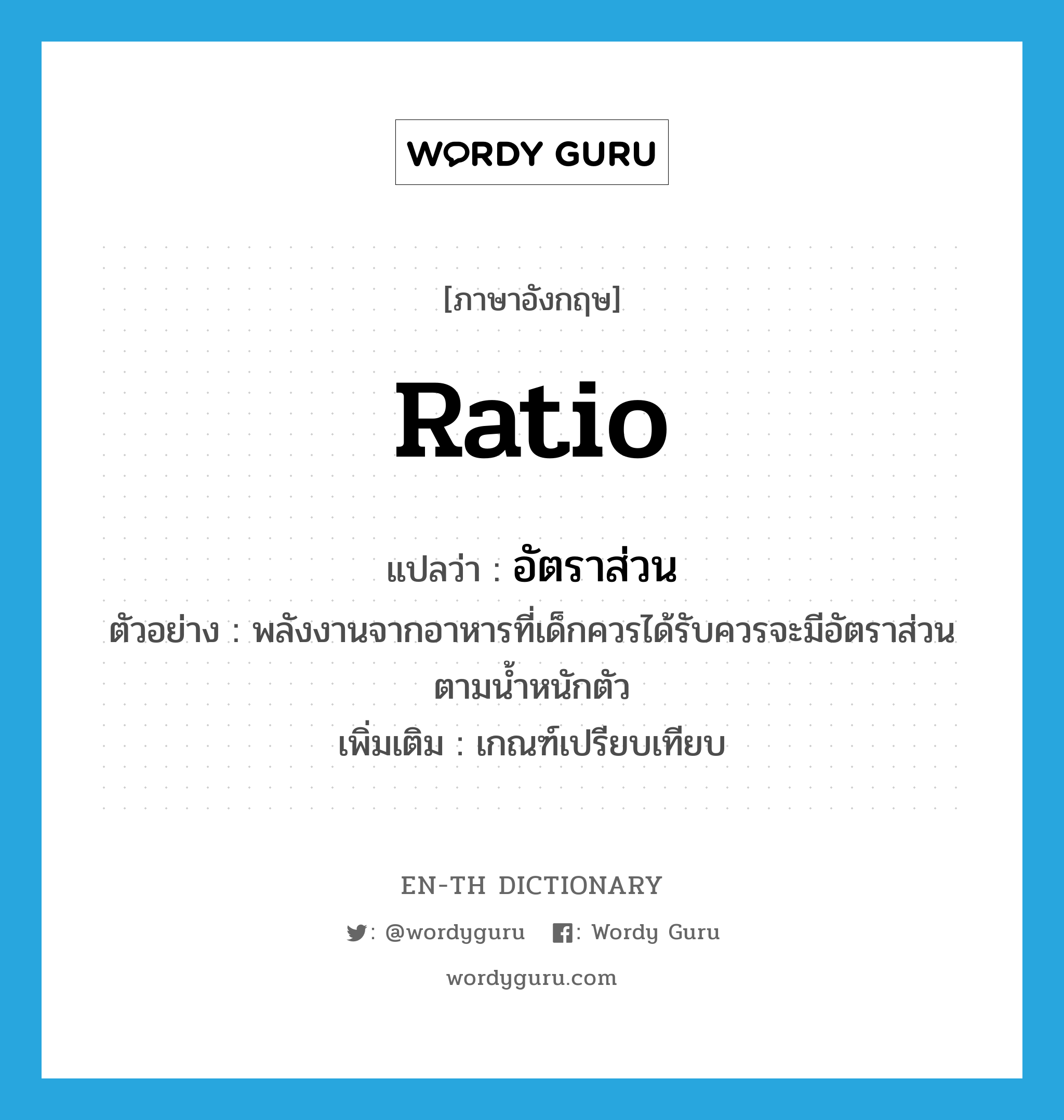 ratio แปลว่า?, คำศัพท์ภาษาอังกฤษ ratio แปลว่า อัตราส่วน ประเภท N ตัวอย่าง พลังงานจากอาหารที่เด็กควรได้รับควรจะมีอัตราส่วนตามน้ำหนักตัว เพิ่มเติม เกณฑ์เปรียบเทียบ หมวด N