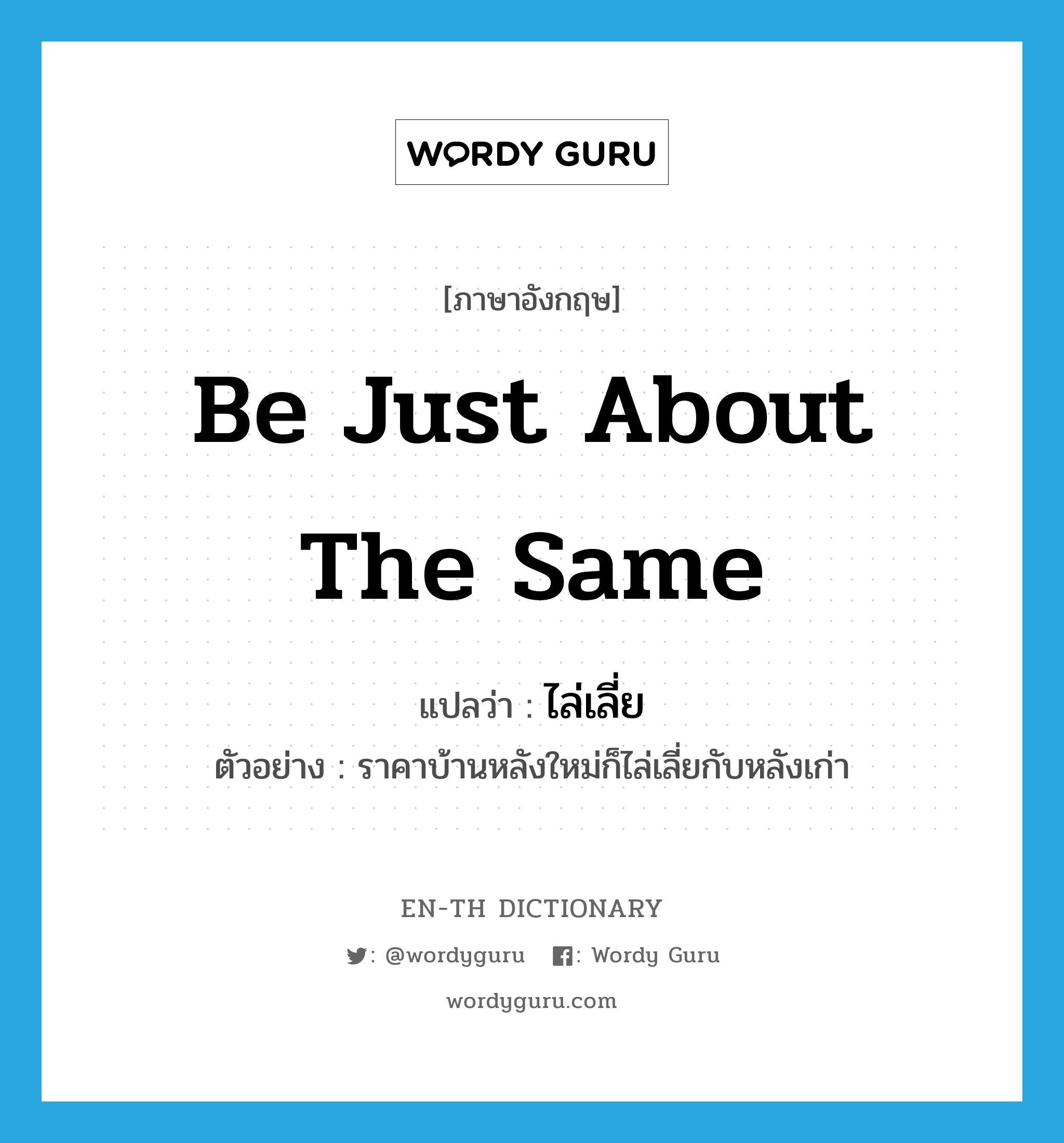 be just about the same แปลว่า?, คำศัพท์ภาษาอังกฤษ be just about the same แปลว่า ไล่เลี่ย ประเภท V ตัวอย่าง ราคาบ้านหลังใหม่ก็ไล่เลี่ยกับหลังเก่า หมวด V