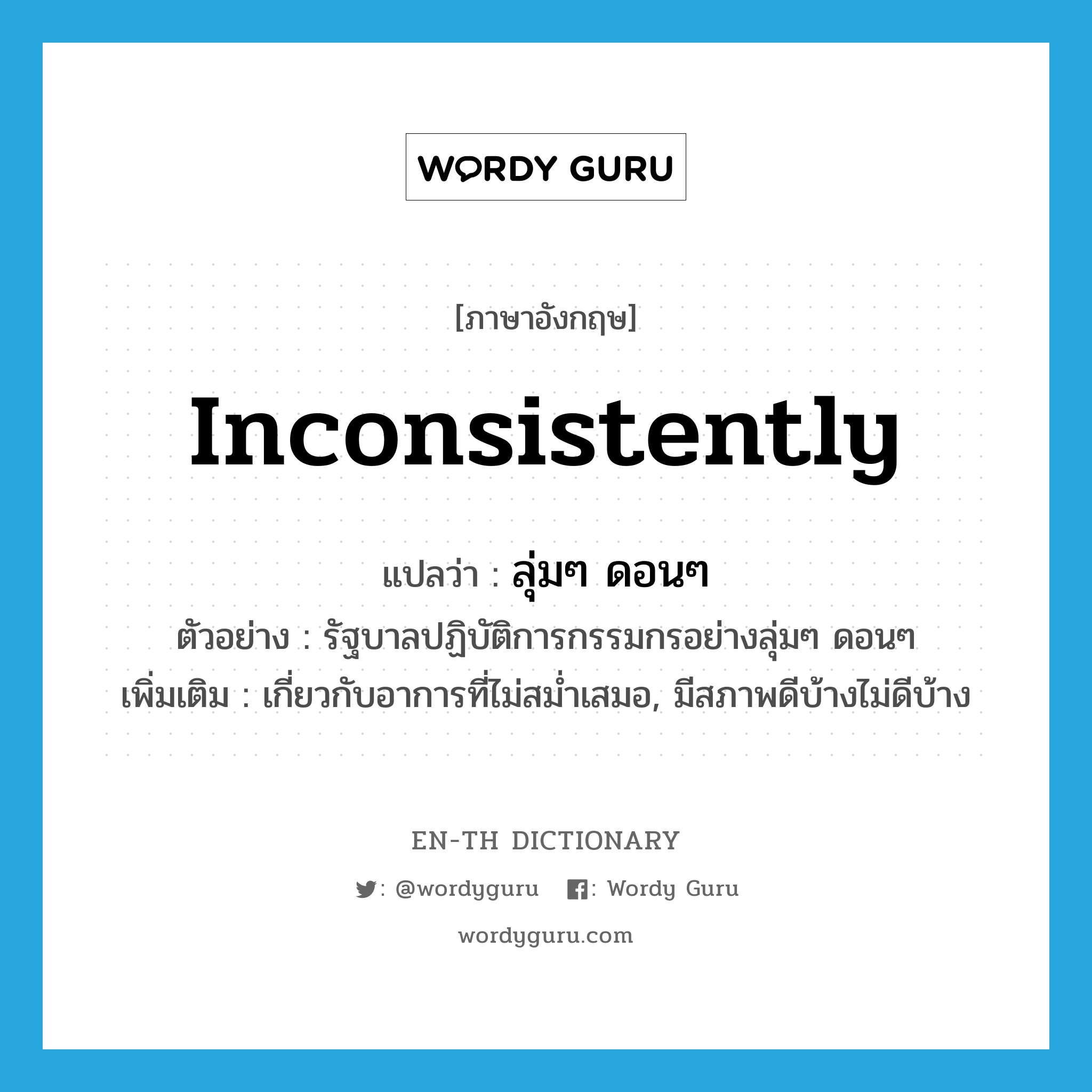 inconsistently แปลว่า?, คำศัพท์ภาษาอังกฤษ inconsistently แปลว่า ลุ่มๆ ดอนๆ ประเภท ADV ตัวอย่าง รัฐบาลปฏิบัติการกรรมกรอย่างลุ่มๆ ดอนๆ เพิ่มเติม เกี่ยวกับอาการที่ไม่สม่ำเสมอ, มีสภาพดีบ้างไม่ดีบ้าง หมวด ADV