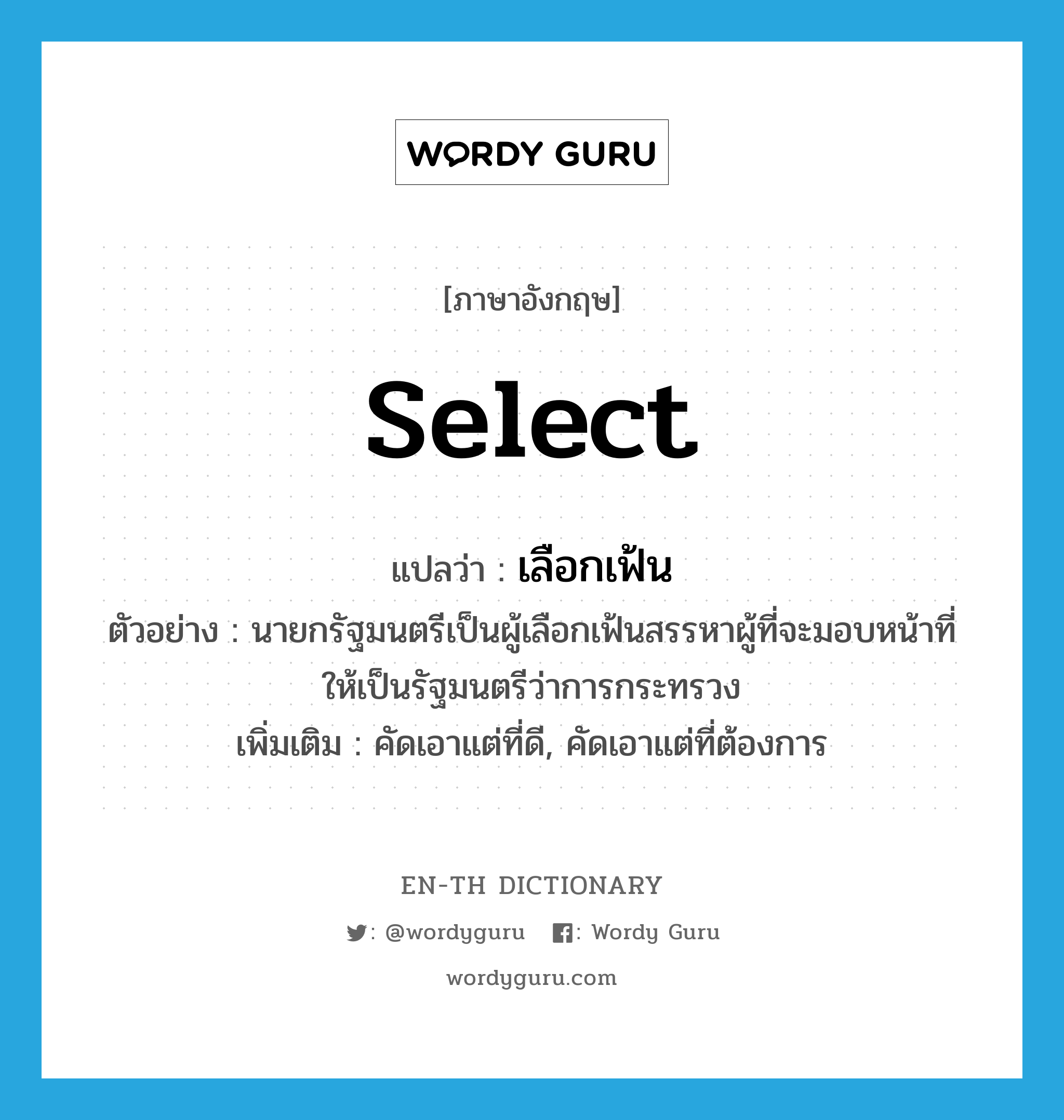 select แปลว่า?, คำศัพท์ภาษาอังกฤษ select แปลว่า เลือกเฟ้น ประเภท V ตัวอย่าง นายกรัฐมนตรีเป็นผู้เลือกเฟ้นสรรหาผู้ที่จะมอบหน้าที่ให้เป็นรัฐมนตรีว่าการกระทรวง เพิ่มเติม คัดเอาแต่ที่ดี, คัดเอาแต่ที่ต้องการ หมวด V