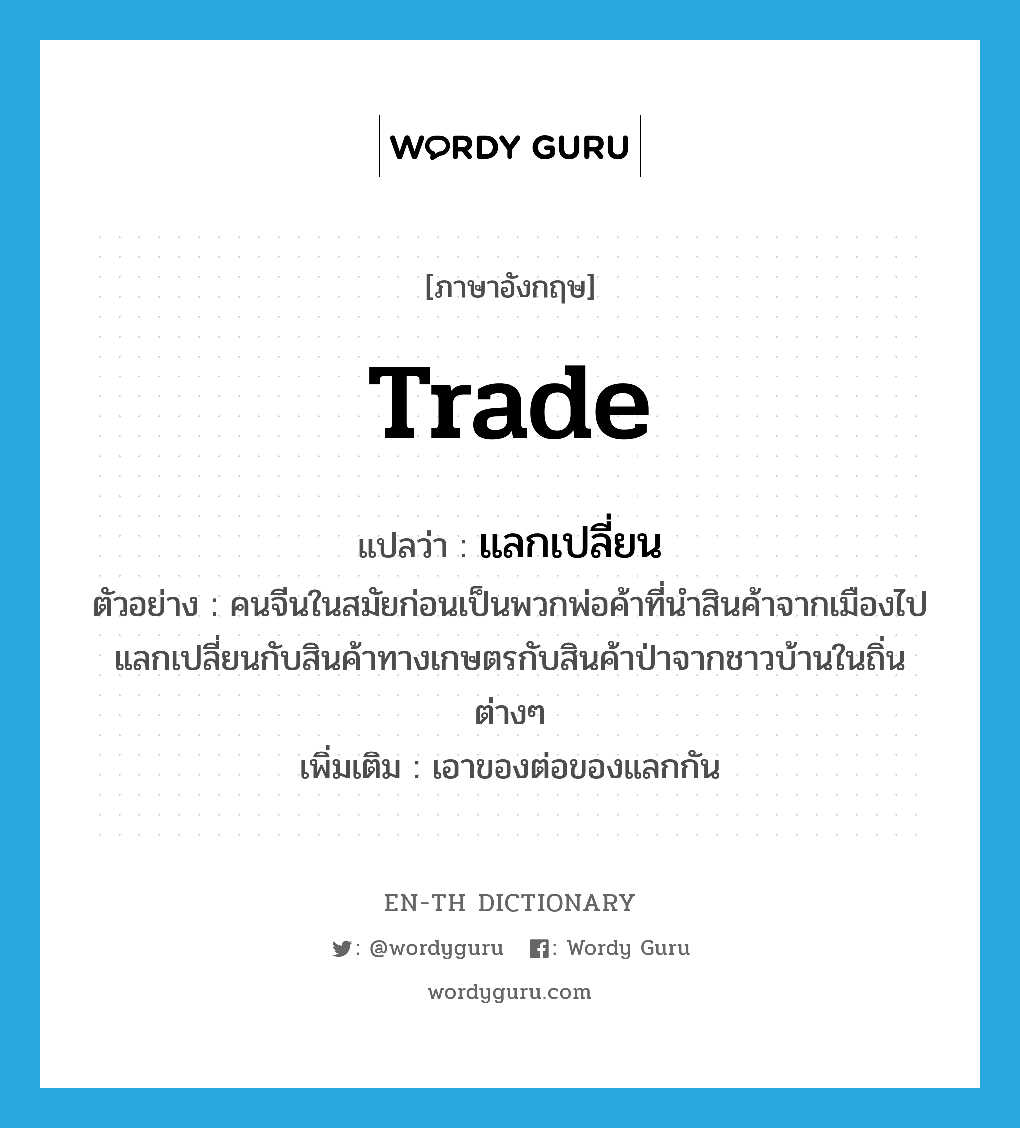 trade แปลว่า?, คำศัพท์ภาษาอังกฤษ trade แปลว่า แลกเปลี่ยน ประเภท V ตัวอย่าง คนจีนในสมัยก่อนเป็นพวกพ่อค้าที่นำสินค้าจากเมืองไปแลกเปลี่ยนกับสินค้าทางเกษตรกับสินค้าป่าจากชาวบ้านในถิ่นต่างๆ เพิ่มเติม เอาของต่อของแลกกัน หมวด V