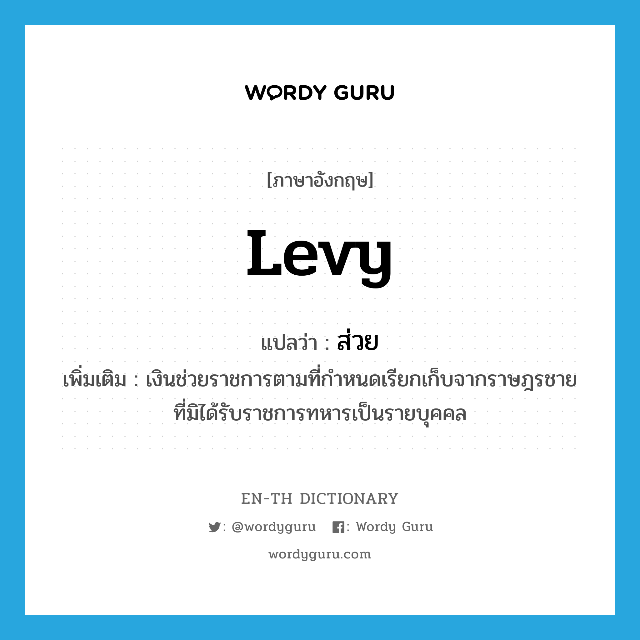 levy แปลว่า?, คำศัพท์ภาษาอังกฤษ levy แปลว่า ส่วย ประเภท N เพิ่มเติม เงินช่วยราชการตามที่กำหนดเรียกเก็บจากราษฎรชายที่มิได้รับราชการทหารเป็นรายบุคคล หมวด N