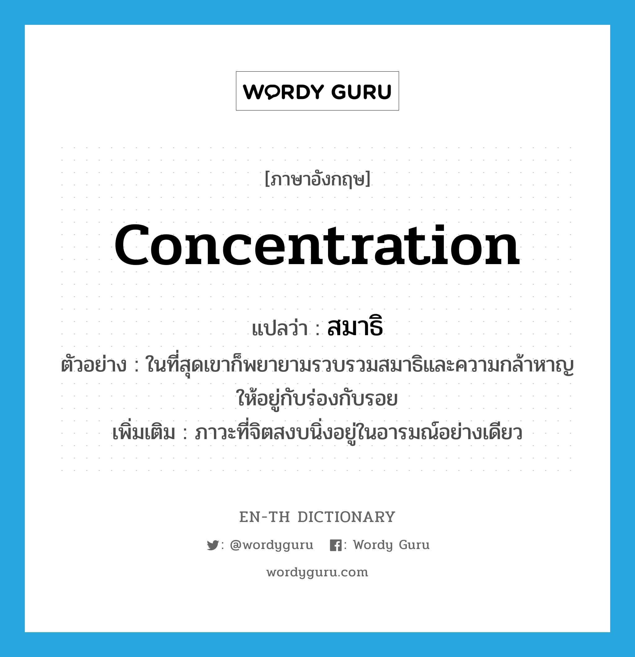 concentration แปลว่า?, คำศัพท์ภาษาอังกฤษ concentration แปลว่า สมาธิ ประเภท N ตัวอย่าง ในที่สุดเขาก็พยายามรวบรวมสมาธิและความกล้าหาญให้อยู่กับร่องกับรอย เพิ่มเติม ภาวะที่จิตสงบนิ่งอยู่ในอารมณ์อย่างเดียว หมวด N