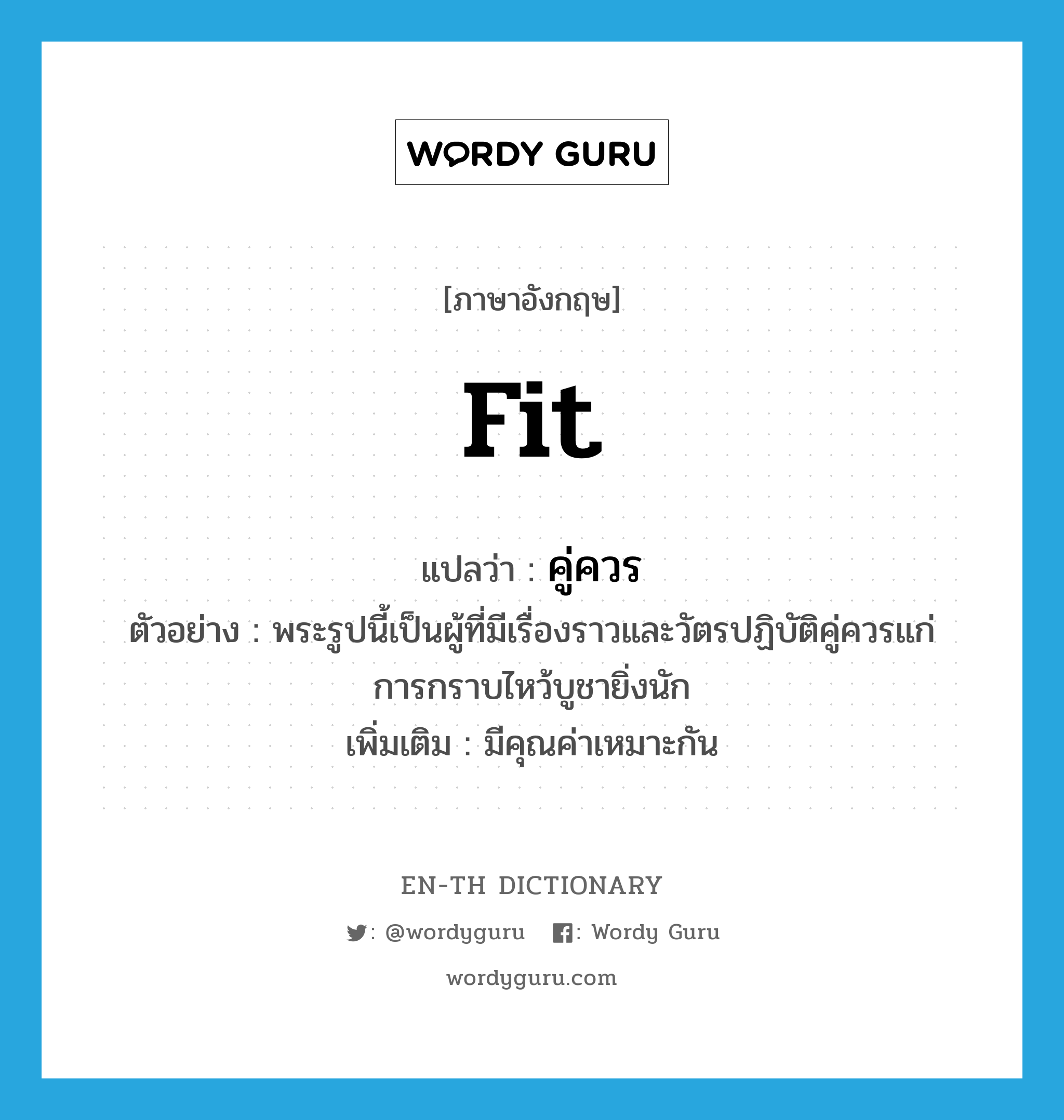 fit แปลว่า?, คำศัพท์ภาษาอังกฤษ fit แปลว่า คู่ควร ประเภท V ตัวอย่าง พระรูปนี้เป็นผู้ที่มีเรื่องราวและวัตรปฏิบัติคู่ควรแก่การกราบไหว้บูชายิ่งนัก เพิ่มเติม มีคุณค่าเหมาะกัน หมวด V