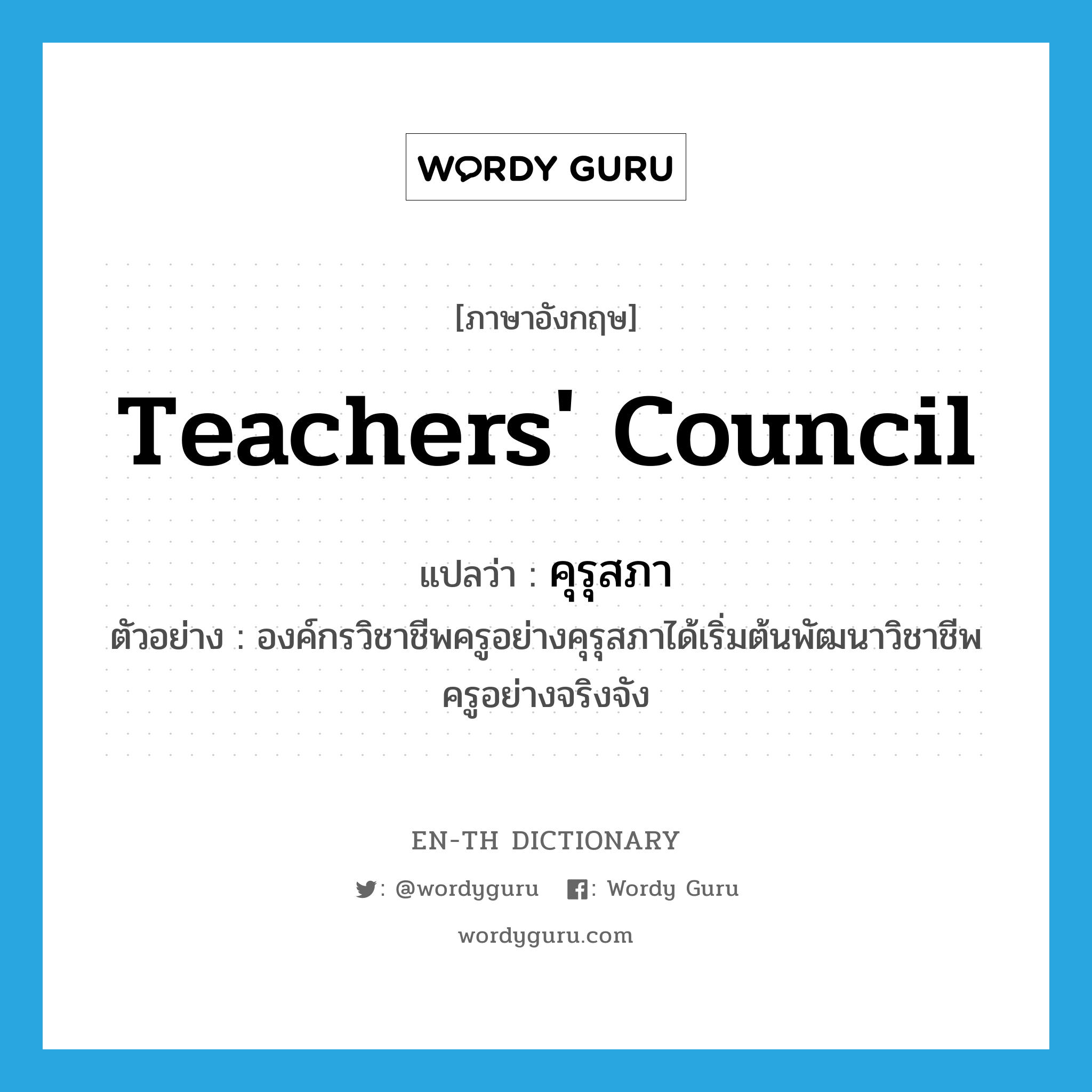 teachers&#39; council แปลว่า?, คำศัพท์ภาษาอังกฤษ teachers&#39; council แปลว่า คุรุสภา ประเภท N ตัวอย่าง องค์กรวิชาชีพครูอย่างคุรุสภาได้เริ่มต้นพัฒนาวิชาชีพครูอย่างจริงจัง หมวด N