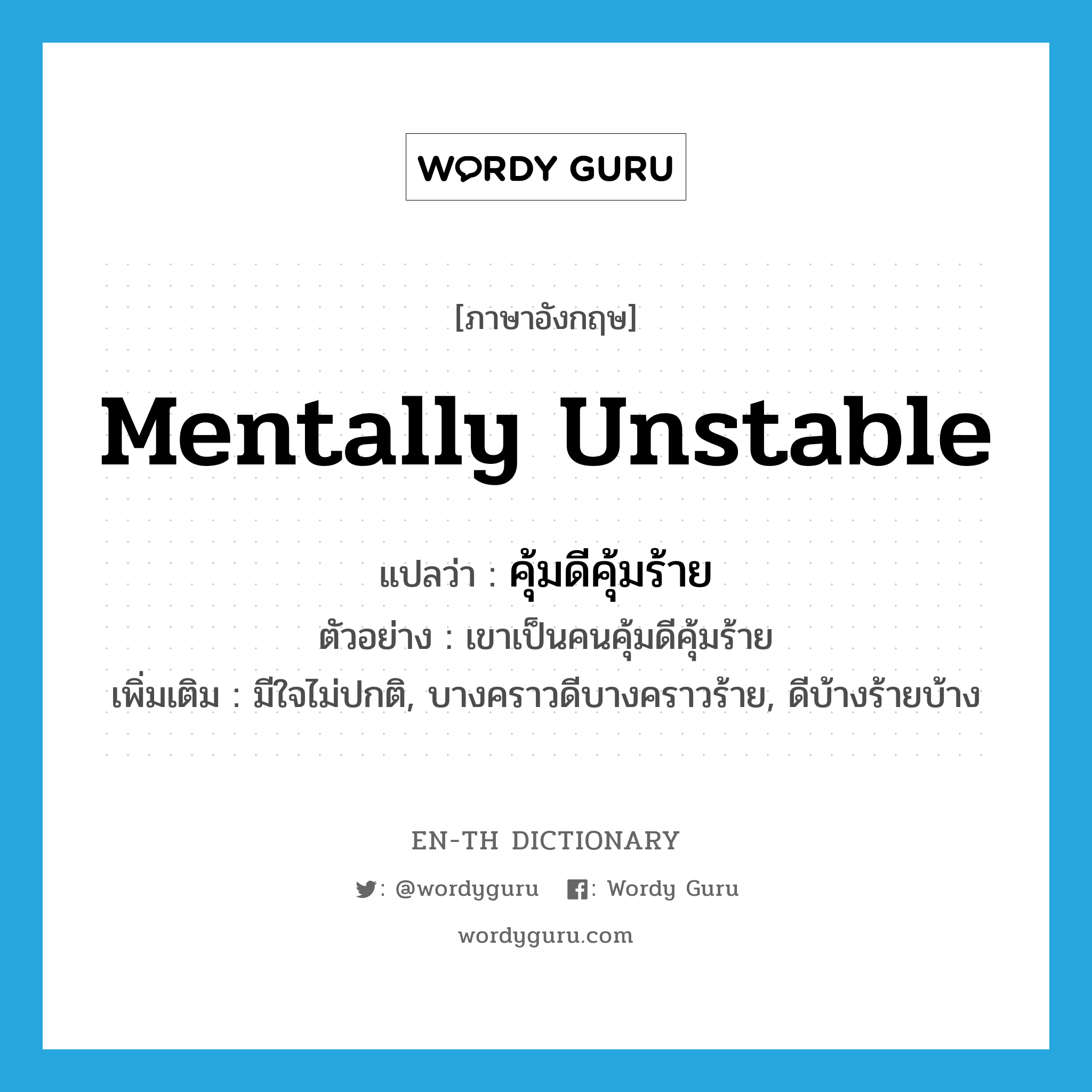 mentally unstable แปลว่า?, คำศัพท์ภาษาอังกฤษ mentally unstable แปลว่า คุ้มดีคุ้มร้าย ประเภท ADJ ตัวอย่าง เขาเป็นคนคุ้มดีคุ้มร้าย เพิ่มเติม มีใจไม่ปกติ, บางคราวดีบางคราวร้าย, ดีบ้างร้ายบ้าง หมวด ADJ